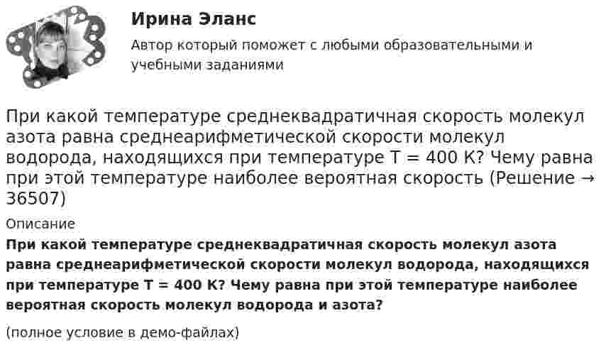     
          Описание
          При какой температуре среднеквадратичная скорость молекул азота равна среднеарифметической скорости молекул водорода, находящихся при температуре T = 400 К? Чему равна при этой температуре наиболее вероятная скорость молекул водорода и азота?(полное условие в демо-файлах)  
            
            
            При какой температуре осмотическое давление в клетках листьев хлопчатника – 22,3·105 Па, если концентрация клеточного сока – 935 моль/м3? Диссоциация молекул отсутствует.При какой температуре среднеквадратичная скорость молекул азота равна среднеарифметической скорости молекул водорода, находящихся при температуре T = 400 К? Чему равна при этой температуре наиболее вероятная скоростьПри какой температуре средняя квадратичная скорость атомов гелия станет равной второй космической скорости 11,2 км/с?При какой температуре средняя квадратичная скорость молекул кислорода больше их наиболее вероятной скорости на 100 м/с?При какой температуре средняя квадратичная скорость молекул углекислого газа CO2 равна 400 м/с?При какой температуре средняя кинетическая энергия молекул одноатомного газа будет в два раза больше, чем при температуре -73 °C?При какой температуре средняя кинетическая энергия поступательного движения молекул газа равна 4,14·10-21 Дж?При какой температуре T молекулы кислорода имеют такую же среднюю квадратичную скорость , как молекулы водорода при температуре T1 = 100 К?При какой температуре T наиболее вероятная скорость молекул азота меньше их средней квадратичной скорости на 50 м/с?При какой температуре T средняя арифметическая скорость атомов водорода станет равной второй космической скорости (11,2 км/с)?При какой температуре T средняя квадратичная скорость  молекул кислорода равна средней квадратичной скорости молекулы водорода при T = 100 К?При какой температуре T средняя квадратичная скорость  молекул кислорода больше их наиболее вероятной скорости Vв на DV = 100 м/с?При какой температуре T средняя квадратичная скорость молекул кислорода больше их наиболее вероятной скорости на DV = 100 м/с? Молярная масса кислорода M = 3,2·10-2 кг/моль.При какой температуре воздуха относительная влажность составляет 60 %, а температура точки росы 10 ºС?