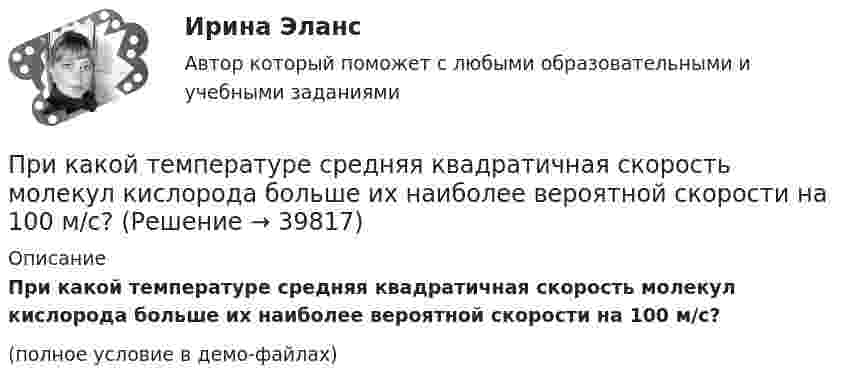     
          Описание
          При какой температуре средняя квадратичная скорость молекул кислорода больше их наиболее вероятной скорости на 100 м/с?(полное условие в демо-файлах)  
            
            
            При какой температуре средняя квадратичная скорость атомов гелия станет равной второй космической скорости 11,2 км/с?При какой температуре средняя квадратичная скорость молекул кислорода больше их наиболее вероятной скорости на 100 м/с?При какой температуре средняя квадратичная скорость молекул углекислого газа CO2 равна 400 м/с?При какой температуре средняя кинетическая энергия молекул одноатомного газа будет в два раза больше, чем при температуре -73 °C?При какой температуре средняя кинетическая энергия поступательного движения молекул газа равна 4,14·10-21 Дж?При какой температуре средняя кинетическая энергия поступательного движения молекулы газа равна 4,14*10–21 Дж?При какой температуре Т воздуха средние арифметические скорости молекул азота (N2) и кислорода (О2) отличаются на ∆v = 30,0 м/с?При какой температуре T средняя арифметическая скорость атомов водорода станет равной второй космической скорости (11,2 км/с)?При какой температуре T средняя квадратичная скорость  молекул кислорода равна средней квадратичной скорости молекулы водорода при T = 100 К?При какой температуре T средняя квадратичная скорость  молекул кислорода больше их наиболее вероятной скорости Vв на DV = 100 м/с?При какой температуре T средняя квадратичная скорость молекул кислорода больше их наиболее вероятной скорости на DV = 100 м/с? Молярная масса кислорода M = 3,2·10-2 кг/моль.При какой температуре воздуха относительная влажность составляет 60 %, а температура точки росы 10 ºС?При какой температуре молекулы водорода имеют такую же среднеквадратичную скорость, как молекулы аргона при t = 27 °C? Молярная масса водорода M1 = 2·10-3 кг/моль, аргона – M2 = 18·10-3 кг/моль.При какой температуре осмотическое давление в клетках листьев хлопчатника – 22,3·105 Па, если концентрация клеточного сока – 935 моль/м3? Диссоциация молекул отсутствует.
