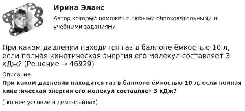     
            Описание
            При каком давлении находится газ в баллоне ёмкостью 10 л, если полная кинетическая энергия его молекул составляет 3 кДж?(полное условие в демо-файлах)  
            
            
            При каком давлении запрещается отбирать сжиженный газ из баллона?При каком давлении находится газ в баллоне ёмкостью 10 л, если полная кинетическая энергия его молекул составляет 3 кДж?При каком давлении р средняя длина свободного пробега > молекул азота равна 1 м, если температура газа t = 10 При каком давлении средняя длина свободного пробега молекул азота равна 1 мм, если при нормальном давлении она составляет 6∙10-6 см?При каком давлении средняя длина свободного пробега молекул водорода равна 10 см, если температура газа равна 100 К?При каком давлении средняя длина свободного пробега молекул кислорода равна 1,25 м, если температура газа 50 °C?При каком значении кинетической энергии Eк длина волны де Бройля протона будет равна 100 пм? При какой температуре средняя квадратичная скорость молекул углекислого газа CO2 равна 400 м/с?При какой температуре средняя кинетическая энергия молекул одноатомного газа будет в два раза больше, чем при температуре -73 °C?При какой температуре средняя кинетическая энергия поступательного движения молекул газа равна 4,14·10-21 Дж?При какой температуре средняя кинетическая энергия поступательного движения молекулы газа равна 4,14*10–21 Дж?При какой температуре Т воздуха средние арифметические скорости молекул азота (N2) и кислорода (О2) отличаются на ∆v = 30,0 м/с?При какой температуре число молекул азота, обладающих скоростями в интервале от 299 до 301 м/с, равно числу молекул, обладающих скоростями в интервале от 599 до 601 м/с?При каком весе на станине электродвигателя применяют два рым болта? Выберите один ответ: a.При весе от 25 кг. b.При весе от 50 до 100 кг; c.При весе от 10 кг; d.При весе от 5 кг; e.При весе от 30 кг;