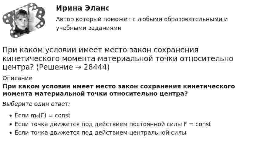      
          Описание
          При каком условии имеет место закон сохранения кинетического момента материальной точки относительно центра?Выберите один ответ:Если m₀(F) = constЕсли точка движется под действием постоянной силы F = constЕсли точка движется под действием центральной силы  
            
            
            При каком угле рассеяния комптоновское смещение длины волны минимально? При каком условии имеет место закон сохранения кинетического момента материальной точки относительно центра?При каком условии четвертый главный максимум для амплитудной дифракционной решетки с периодом d и шириной щели a обращается в нуль.При каком шаге стропильных ферм можно применять стальной профнастил без прогонов? ТулГУПри каком шаге стропильных ферм можно применять стальной профнастил без прогонов? ТулГУПрикладная математика мтгуга Прикладная механика При каком процессе выгоднее (в смысле большего совершения работы) производить расширение воздуха: изобарическом или изотермическом, если объём увеличивается в пять раз? Начальная температура газа в обоих случаях одинакова.При каком процессе выгоднее производить нагревание 2 молей аргона на 100 К:  а) изобарическом;  б) изохорическом?При каком процессе выгоднее производить расширение воздуха: изобарическом или изотермическом, если объём увеличивается в 5 раз? Начальная температура газа в обоих случаях одинаковая.При каком процессе выгоднее производить расширение углекислого газа: адиабатном или изотермическом, если объём увеличивается в 2 раза? Начальная температура в обоих случаях одинаковая.При каком режиме движения жидкости в трубопроводе наблюдается пульсация скоростей и давлений в трубопроводеПри каком решении характеристического уравнения полное движение САУ стремится к вынужденному? Выберите один ответ: При каком решении характеристического уравнения собственное движение системы будет неустойчивым? 