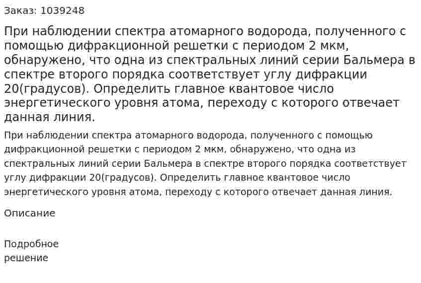 При наблюдении спектра атомарного водорода, полученного с помощью дифракционной решетки с периодом 2 мкм, обнаружено, что одна из спектральных линий серии Бальмера в спектре второго порядка соответствует углу дифракции 20(градусов). Определить главное квантовое число энергетического уровня атома, переходу с которого отвечает данная линия. 