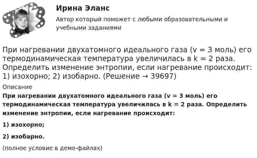     
          Описание
          При нагревании двухатомного идеального газа (v = 3 моль) его термодинамическая температура увеличилась в k = 2 раза. Определить изменение энтропии, если нагревание происходит:1) изохорно;2) изобарно.(полное условие в демо-файлах)  
            
            
            При нагревании двухатомного идеального газа (v = 2 моль) его термодинамическая температура увеличилась в n = 2 раза. Определите изменение энтропии, если нагревание происходит:  1) изохорно;  2) изобарно.При нагревании двухатомного идеального газа (v = 3 моль) его термодинамическая температура увеличилась в k = 2 раза. Определить изменение энтропии, если нагревание происходит:  1) изохорно;  2) изобарно.При нагревании диоксида азота в закрытом сосуде до некоторой температуры равновесие реакции 2NO2 ⇄ 2NO + O2 установилось при следующих концентрациях: [NO2] = 0,4 моль/л; [NO] = 1 моль/л; [O2] = 0,5 моль/л. Вычислите константу равновесия для этой При нагревании идеального газа (v моль) его термодинамическая температура увеличилась в n раз. Определите изменение энтропии, если нагревание происходит:  1) изохорно;  2) изобарно.При нагревании идеального газа на DT = 1 К при постоянном давлении его объём увеличился на 1/350 первоначального объёма. Найдите начальную T0 температуру газа.При нагревании кристалла из чистого кремния от температуры 0 до температуры 10 его удельная проводимость возрастает в 2,28 раза. По этим данным определить ширину запрещенной зоны кристалла кремния.Принадлежность батырбайского ярусапримеры какие отображения и как применяются для шифрованияПримеры целей профессионального развитияПриметы промышленного и культурного города на примере города ЧереповцаПри механическом движении из указанных ниже пар величин всегда совпадают по направлению …Примите решение по выбору канала товародвижения, пользуясь критерием эффективности (затратоотдачи)При ... на государственную службу приоритетное значение имеют социально-профессиональные характеристики человека и формальные критерии отбора — уровень профессионального образования, стаж службы и опыт работы по специальности и др.При нагревании 1 кмоля азота было передано 1000 Дж теплоты. Определить работу расширения при постоянном давлении.