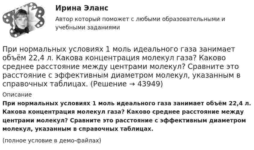    
            Описание
            При нормальных условиях 1 моль идеального газа занимает объём 22,4 л. Какова концентрация молекул газа? Каково среднее расстояние между центрами молекул? Сравните это расстояние с эффективным диаметром молекул, указанным в справочных таблицах.(полное условие в демо-файлах)  
            
            
            При нормальных условиях 1 л газа имеет массу 1,429 г. Определить:  1) плотность газа;  2) его молярную массу;  3) число молекул в данной массе газа.При нормальных условиях 1 моль идеального газа занимает объём 22,4 л. Какова концентрация молекул газа? Каково среднее расстояние между центрами молекул? Сравните это расстояние с эффективным диаметром молекул, указанным в справочных таблицах.При нормальных условиях длина свободного пробега  молекулы водорода равна 0,160 мкм. Определить диаметр d молекулы водорода.При нормальных условиях длина свободного пробега > молекулы водорода равна 0,160 мкм. Определить диаметр d молекулы водорода.При нормальных условиях длина свободного пробега молекулы водорода равна 0,16 мкм. Определите диаметр d молекулы водорода.При нормальных условиях длина свободного пробега молекулы водорода равна:  = 0,16 мкм. Определить диаметр d молекулы водорода.При нормальных условиях один моль любого газа занимает объем, равный …При некоторых условиях средняя длина свободного пробега молекул газа  = 160 нм; средняя арифметическая скорость его молекул  = 1,95 км/с. Найти среднее число столкновений  в единицу времени молекул этого газа,При необходимости проведения дополнительной проверки обстоятельств НС сроки могут быть продлены председателем комиссии, но не более, чем на...При непрерывном хронометраже операции в карте записано следующее текущее время  44 с., 3 мин. 20 с., 6 мин. 03 с., 7 мин. 54 с., 9 мин. 33 с., 10 мин. 18 с., 11 мин. 33 с. Определить продолжительность каждого из семи элементов и всей операции в целомПри неустановившемся движении, кривая, в каждой точке которой вектора скорости в данный момент времени направлены по касательной называетсяПри низкой категории риска, установленной для организации, плановые проверки ...Принимая, что электрон в невозбужденном атоме водорода движется по круговой орбите радиусом R=52,8 пм, определить: 1) магнитный момент p_m эквивалентного кругового тока; 2) орбитальный механический момент L электрона; 3) исходя из полученных числовыхПри нормальной работе в швейных цехах трикотажных фабрик оптимальное значение относительной влажности воздуха равно 66 % при температуре 20 °C. Какое количество паров воды при этом содержится в 1 м3 воздуха?