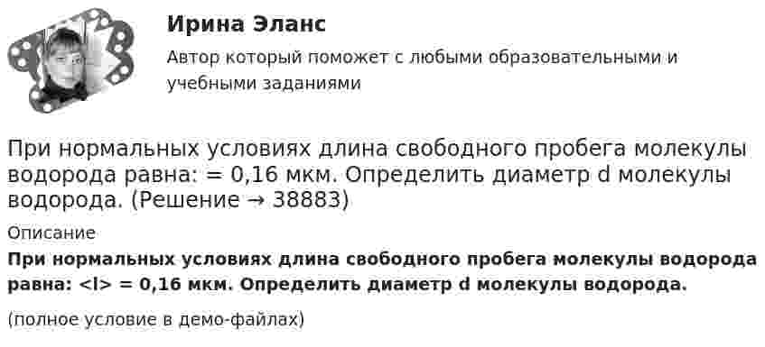     
          Описание
          При нормальных условиях длина свободного пробега молекулы водорода равна: <l> = 0,16 мкм. Определить диаметр d молекулы водорода.(полное условие в демо-файлах)  
            
            
            При нормальных условиях длина свободного пробега молекулы водорода равна 0,16 мкм. Определите диаметр d молекулы водорода.При нормальных условиях длина свободного пробега молекулы водорода равна:  = 0,16 мкм. Определить диаметр d молекулы водорода.При нормальных условиях один моль любого газа занимает объем, равный …При нормальных условиях плотность некоторого газа  1,25 кг/м3. Отношение его теплоемкостей 1,40. Определите удельные теплоемкости cV и cp соответственно при постоянном объеме и постоянном давлении этого газаПри нормальных физических условиях это бесцветный не имеющий запаха газ, содержание которого в природном гаде достигает 99 процентов.Принцип «5/15/30» описан …Принцип активного реагирования на изменения внутренних и внешних факторов лежит в основе ...При низкой категории риска, установленной для организации, плановые проверки ...Принимая, что электрон в невозбужденном атоме водорода движется по круговой орбите радиусом R=52,8 пм, определить: 1) магнитный момент p_m эквивалентного кругового тока; 2) орбитальный механический момент L электрона; 3) исходя из полученных числовыхПри нормальной работе в швейных цехах трикотажных фабрик оптимальное значение относительной влажности воздуха равно 66 % при температуре 20 °C. Какое количество паров воды при этом содержится в 1 м3 воздуха?При нормальном режиме работы сети напряжение подводимое к электроприемникам не должно отличаться от номинального Выберите один ответ: a.больше, чем на ± 2% b.больше, чем на ± 1% c.больше, чем на ± 5% d.больше, чем на ± 10%При нормальных условиях 1 л газа имеет массу 1,429 г. Определить:  1) плотность газа;  2) его молярную массу;  3) число молекул в данной массе газа.При нормальных условиях 1 моль идеального газа занимает объём 22,4 л. Какова концентрация молекул газа? Каково среднее расстояние между центрами молекул? Сравните это расстояние с эффективным диаметром молекул, указанным в справочных таблицах.При нормальных условиях длина свободного пробега  молекулы водорода равна 0,160 мкм. Определить диаметр d молекулы водорода.