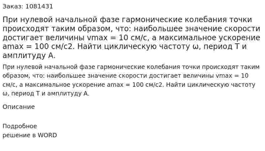 При нулевой начальной фазе гармонические колебания точки происходят таким образом, что: наибольшее значение скорости достигает величины vmax = 10 см/с, а максимальное ускорение аmax = 100 см/с2. Найти циклическую частоту ω, период Т и амплитуду А. 