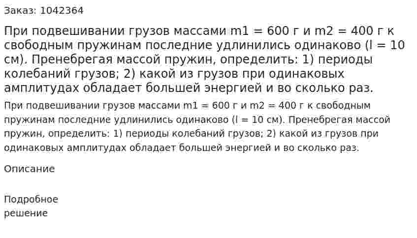При подвешивании грузов массами m1 = 600 г и m2 = 400 г к свободным пружинам последние удлинились одинаково (l = 10 см). Пренебрегая массой пружин, определить: 1) периоды колебаний грузов; 2) какой из грузов при одинаковых амплитудах обладает большей энергией и во сколько раз. 
