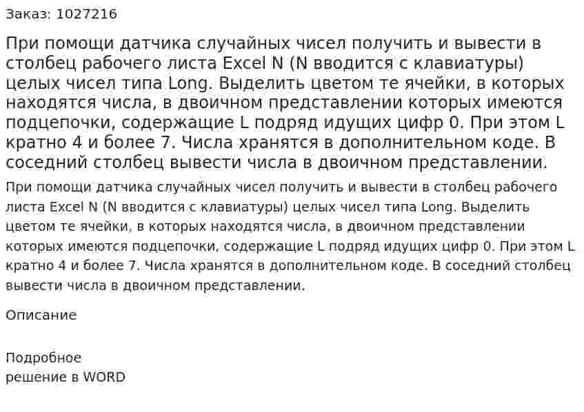 При помощи датчика случайных чисел получить и вывести в столбец рабочего листа Excel N (N вводится с клавиатуры) целых чисел типа Long. Выделить цветом те ячейки, в которых находятся числа, в двоичном представлении которых имеются подцепочки, содержащие L подряд идущих цифр 0. При этом L кратно 4 и более 7. Числа хранятся в дополнительном коде. В соседний столбец вывести числа в двоичном представлении. 