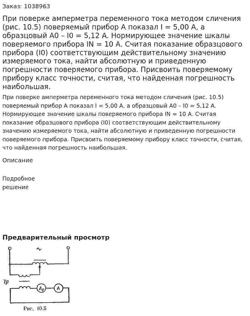 При поверке амперметра переменного тока методом сличения (рис. 10.5) поверяемый прибор А показал I = 5,00 А, а образцовый А0 – I0 = 5,12 A. Нормирующее значение шкалы поверяемого прибора IN = 10 А. Считая показание образцового прибора (I0) соответствующим действительному значению измеряемого тока, найти абсолютную и приведенную погрешности поверяемого прибора. Присвоить поверяемому прибору класс точности, считая, что найденная погрешность наибольшая. 