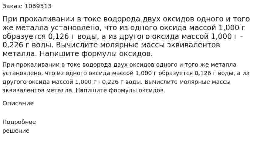 При прокаливании в токе водорода двух оксидов одного и того же металла установлено, что из одного оксида массой 1,000 г образуется 0,126 г воды, а из другого оксида массой 1,000 г - 0,226 г воды. Вычислите молярные массы эквивалентов металла. Напишите формулы оксидов. 