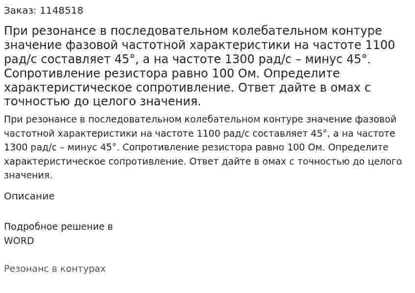 При резонансе в последовательном колебательном контуре значение фазовой частотной характеристики на частоте 1100 рад/с составляет 45°, а на частоте 1300 рад/с – минус 45°. Сопротивление резистора равно 100 Ом. Определите характеристическое сопротивление. Ответ дайте в омах с точностью до целого значения. 