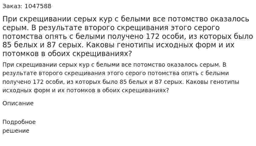 При скрещивании серых кур с белыми все потомство оказалось серым. В результате второго скрещивания этого серого потомства опять с белыми получено 172 особи, из которых было 85 белых и 87 серых. 	Каковы генотипы исходных форм и их потомков в обоих скрещиваниях? 
