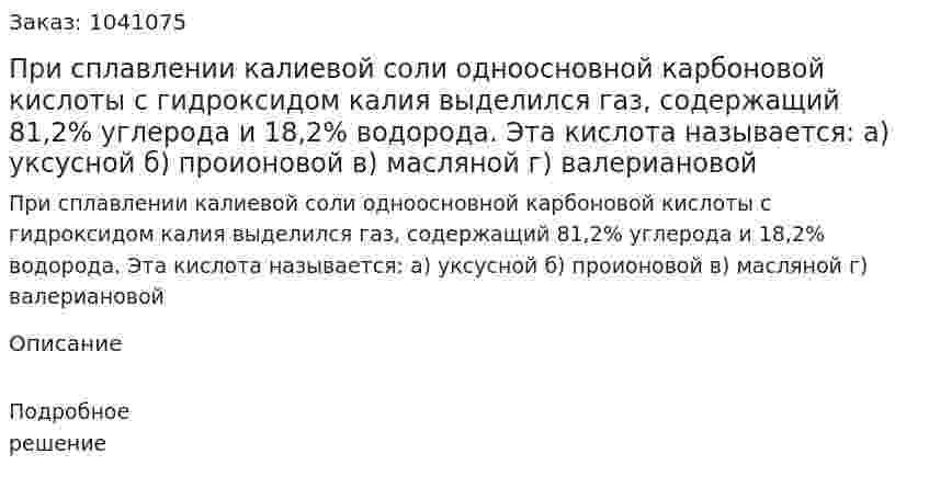 При сплавлении калиевой соли одноосновной карбоновой кислоты  с гидроксидом калия  выделился газ, содержащий 81,2% углерода и 18,2% водорода. Эта кислота называется: а) уксусной б) проионовой в) масляной г) валериановой  