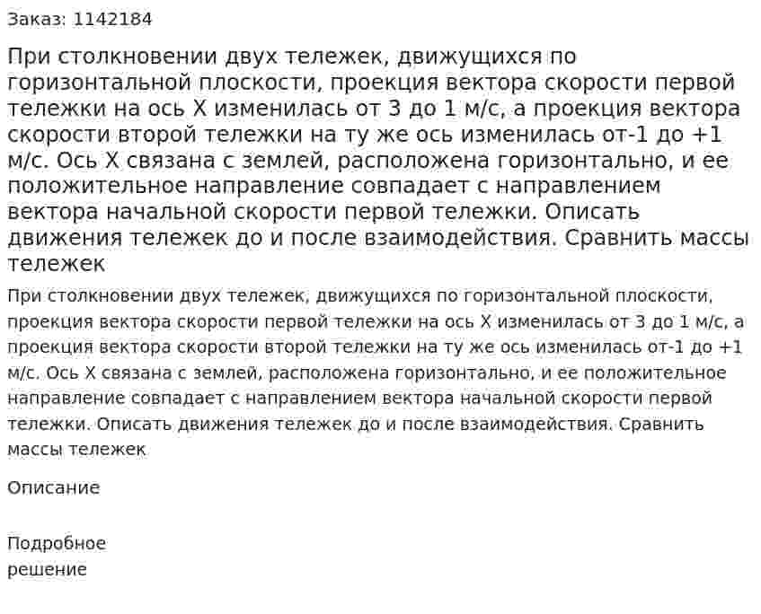 При столкновении двух тележек, движущихся по горизонтальной плоскости, проекция вектора скорости первой тележки на ось X изменилась от 3 до 1 м/с, а проекция вектора скорости второй тележки на ту же ось изменилась от-1 до +1 м/с. Ось X связана с землей, расположена горизонтально, и ее положительное направление совпадает с направлением вектора начальной скорости первой тележки. Описать движения тележек до и после взаимодействия. Сравнить массы тележек 