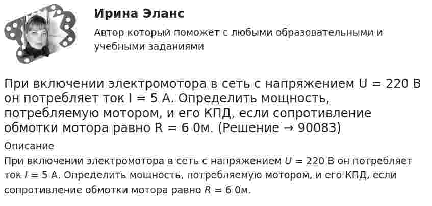      
            Описание
            При включении электромотора в сеть с напряжением U = 220 В он потребляет ток I = 5 А. Определить мощность, потребляемую мотором, и его КПД, если сопротивление обмотки мотора равно R = 6 0м.   
            
            
            При включении электромотора в сеть с напряжением U = 220 В он потребляет ток I = 5 А. Определить мощность, потребляемую мотором, и его КПД, если сопротивление R обмотки мотора равно 6 Ом.При включении электромотора в сеть с напряжением U = 220 В он потребляет ток I = 5 А. Определить мощность, потребляемую мотором, и его КПД, если сопротивление обмотки мотора равно R = 6 0м.Привлечение инвестиций в проектПривлечение лица в качестве обвиняемогоПри внесении заряда 2*10-8 Кл из бесконечности в электрическое поле была совершена работа 6*10-6 Дж. Определите потенциал точки поля, в которую внесен зарядПри внешнем сопротивлении 8 Ом сила тока в цепи 0,8 А, при сопротивлении 15 Ом сила тока 0,5 А. Определить силу тока короткого замыкания источника ЭДС.При внешнем сопротивлении R1 = 3 Ом сила тока в цепи I1 = 0,3 A. При сопротивлении R2 = 5 Ом сила тока I2 = 0,2 А. Определить силу тока короткого замыкания источника э.д.с.Приведите примеры заданий, направленных формирование вышеуказанных компонентов, какие универсальные учебные действия формируются в процессе выполнения заданий.Приведите примеры наборов для следующих предпочтений на валютном рынке:При вертикальном подъёме с некоторым ускорением трос выдерживает груз массой m1 = 90 кг. При опускании с тем же ускорением – m2 = 110 кг. Чему равно это ускорение? Какой груз можно поднимать с помощью этого троса равномерно?Привести примеры товаров эластичного спроса и товаров неэластичного спросаПри … виде организации производственных время обработки деталей прямо пропорционально числу деталей в партии и времени обработки одной детали по всем операциямПри … виде организации производственных время обработки деталей прямо пропорционально числу деталей в партии и времени обработки одной детали по всем операциямПривилегированные виды убийства. Проблемы правовой оценки в материалах судебной практики