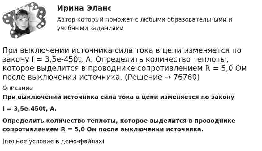     
            Описание
            При выключении источника сила тока в цепи изменяется по законуI = 3,5e-450t, А.           Определить количество теплоты, которое выделится в проводнике сопротивлением R = 5,0 Ом после выключении источника.(полное условие в демо-файлах)   
            
            
            При выключении источника сила тока в цепи изменяется по закону  I = 3,5e-450t, А.             Какой заряд протечёт в цепи?При выключении источника сила тока в цепи изменяется по закону  I = 3,5e-450t, А.             Определить количество теплоты, которое выделится в проводнике сопротивлением R = 5,0 Ом после выключении источника.При выполнении заданий необходимо: Стремиться к наиболее рациональному порядку решения задач. Указать применяемую систему единиц. Схемы и векторные диаграммы выполнять по ГОСТу.При выполнении задания по инженерной графике толщину сплошной основной линии рекомендуется брать ...При выполнении потребителем определенного условия, серьезного или шуточного, предоставляется … (выборочная) скидкаПри выполнении тестового задания не следуетПри выстреле из пружинного пистолета вертикально вверх пуля массой m = 20 г поднялась на высоту h = 5 м. Определить жёсткость k пружины пистолета, если она были сжата на l = 10 см. Массой пружины и силами трения пренебречьПриводит к инфляции рост совокупных затрат, если:Привод пневматический 00-000.06.04.04.00 solidworks... при возбуждении дела о банкротстве факт неоплаты доказывает сам кредиторПри возникновении ситуации дефицита рыночный механизм будет работать следующим образом: …При возрастании числа заданий в тесте его надежность, при прочих равных условиях,...При вращении тела по окружности в некоторый момент времени угол между полным ускорением и линейной скоростью равен a=30 градусов. Найти отношение тангенциального ускорения к нормальному.При временном .... товаров освобождение от уплаты, возврат или возмещение внутренних налогов не производятся