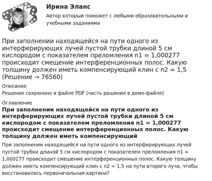     
            Описание
            Решение сохранено в файле PDF (часть решения в демо-файле) 
            Оглавление
            При заполнении находящейся на пути одного из интерферирующих лучей пустой трубки длиной 5 см кислородом с показателем преломления n1 = 1,000277 происходит смещение интерференционных полос. Какую толщину должен иметь компенсирующий клин с n2 = 1,5 на пути второго луча, чтобы восстановилась первоначальная картина?  
            
            
            При заполнении матрицы разделения административных задач управления верным является правило, согласно которому символ …При заполнении находящейся на пути одного из интерферирующих лучей пустой трубки длиной 5 см кислородом с показателем преломления n1 = 1,000277 происходит смещение интерференционных полос. Какую толщину должен иметь компенсирующий клин с n2 = 1,5При заполнении основной надписи на сборочном чертеже в графе 1 под наименованием изделия вписывается: «...»При заполнении персональных данных работника в 1С ЗУП, во вкладке «Образование» необходимо заполнить такие данные, как ... (укажите 5 вариантов ответа)Призматической поверхностью называется поверхность, у которой... Выберите один ответ: a.Боковые ребра скрещиваются b.Боковые ребра пересекаются в некоторой точке c.Боковые ребра параллельны d.Боковые грани сходятся в некоторой точкеПризнак государственного служащего: …Признак государственного служащего:...При заключении трудового договора на срок от двух до шести месяцев испытательный срок…При замыкании аккумуляторной батареи на резистор сопротивлением 9 Ом идёт ток силой 1 А. Сила короткого замыкания равна 10 А. Какую наибольшую полезную мощность может дать батарея?При замыкании источника тока на внешнее сопротивление 4 Ом в цепи протекает ток 0,3 А, а при замыкании на сопротивление 7 Ом протекает ток 0,2 А. Определить ток короткого замыкания этого источника.При замыкании источника электрического тока на сопротивление 5 Ом в цепи идёт ток 5 А, а при замыкании на сопротивление 2 Ом идёт ток 8 А. Найти внутреннее сопротивление и ЭДС источника.При заполнении анкеты какого правила следует придерживаться?При заполнении анкеты следует придерживаться следующего правилаПри заполнении матрицы разделения административных задач управления верным является правило, согласно которому …