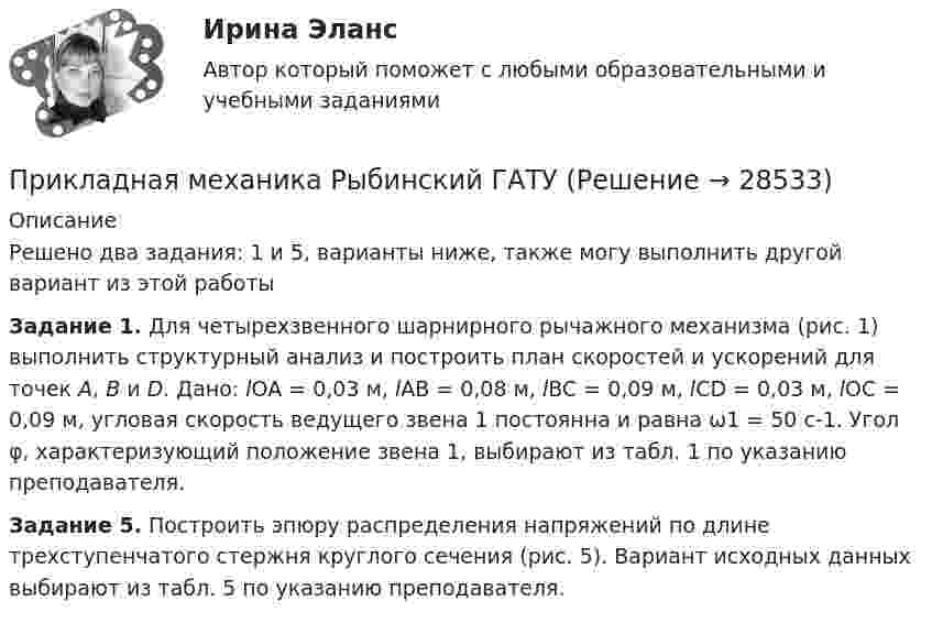     
          Описание
          Решено два задания: 1 и 5, варианты ниже, также могу выполнить другой вариант из этой работы Задание 1. Для четырехзвенного шарнирного рычажного механизма (рис. 1) выполнить структурный анализ и построить план скоростей и ускорений для точек A, B и D. Дано: lOA = 0,03 м, lAB  = 0,08 м, lBC = 0,09 м, lCD = 0,03 м, lOC = 0,09 м, угловая скорость ведущего звена 1 постоянна и равна ω1 = 50 с-1. Угол φ, характеризующий положение звена 1, выбирают из табл. 1 по указанию преподавателя.  Задание 5. Построить эпюру распределения напряжений по длине трехступенчатого стержня круглого сечения (рис. 5). Вариант исходных данных выбирают из табл. 5 по указанию преподавателя.  
            
            
            Прикладная механика (ответы на тест Синергия / МТИ / МОИ / МосАП)Прикладная механика Рыбинский ГАТУПрикладная механика.ти (все ответы на тест Синергия / МТИ / МосАП)⭐ Прикладная механика.ти (все ответы на тест Синергия / МТИ / МосАП, октябрь 2022)💯 Прикладная механика.ти (ответы на тест Синергия / МОИ / МТИ / МосАП, январь 2024)⭐ Прикладная механика.ти (ответы на тест Синергия / МТИ / МосАП, сентябрь 2022)⭐ Прикладная механика.ти [Прикладная механика] (все ответы на тест Синергия / МТИ / МосАП, март 2023)При каком угле рассеяния комптоновское смещение длины волны минимально? При каком условии имеет место закон сохранения кинетического момента материальной точки относительно центра?При каком условии четвертый главный максимум для амплитудной дифракционной решетки с периодом d и шириной щели a обращается в нуль.При каком шаге стропильных ферм можно применять стальной профнастил без прогонов? ТулГУПри каком шаге стропильных ферм можно применять стальной профнастил без прогонов? ТулГУПрикладная математика мтгуга Прикладная механика 