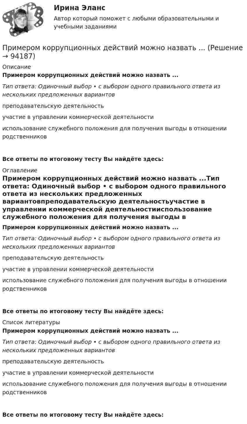      
            Описание
            Примером коррупционных действий можно назвать ...Тип ответа: Одиночный выбор • с выбором одного правильного ответа из нескольких предложенных вариантовпреподавательскую деятельностьучастие в управлении коммерческой деятельностииспользование служебного положения для получения выгоды в отношении родственниковВсе ответы по итоговому тесту Вы найдёте здесь:  
            Оглавление
            Примером коррупционных действий можно назвать ...Тип ответа: Одиночный выбор • с выбором одного правильного ответа из нескольких предложенных вариантовпреподавательскую деятельностьучастие в управлении коммерческой деятельностииспользование служебного положения для получения выгоды в отношении родственниковВсе ответы по итоговому тесту Вы найдёте здесь:  
            Список литературы
            Примером коррупционных действий можно назвать ...Тип ответа: Одиночный выбор • с выбором одного правильного ответа из нескольких предложенных вариантовпреподавательскую деятельностьучастие в управлении коммерческой деятельностииспользование служебного положения для получения выгоды в отношении родственниковВсе ответы по итоговому тесту Вы найдёте здесь:  
            
            
            Примерные темы контрольных работ по дисциплине «Региональная экономика» - Инвестиционный потенциал региона Примером коррупционных действий можно назвать ...Примером коррупционных действий можно назвать … Примером централизованной экономики является экономика …Пример с ошибкой в образовании формы слова:...  килограмм баклажанов пять купон с пятьюдесятью рублями залезай вышеПримеры вопросов в тестах: Совокупность взаимосвязанных подразделений или уровней управления - это Бизнес-планирование влияет на организационную структуру предприятия. В организационную структуру предприятия входят: Основные признаки бизнес-планирования:Примеры вопросов для собеседования  - Традиционные вопросы на собеседовании о должности или компанииПрименение цепочки блоков для обеспечения юридической значимости документов, помещаемых на долговременное хранение, хранение хешей документа – все это позволяет легко и быстро доказать неизменность документов вне зависимости от срока хранения. Как Применение чередующейся закачки нефти и водыприменения нелинейных перемешивающих отображений в криптографииПрименительно к межбюджетным трансфертам к критериям оценки эффективности планирования и исполнения бюджетных расходов можно отнести ... (укажите 3 варианта ответа)Применительно к стратегическому менеджменту можно говорить о стратегическом анализе, как первом этапе изучения организации и ее внешней среды, а … - рассматривать в качестве синтетической составляющей исследования Применяя формулу индекса потребительских цен, выяснитеПримерами перегружаемых смешанных благ являются такие блага, как … (укажите 3 варианта ответа)
