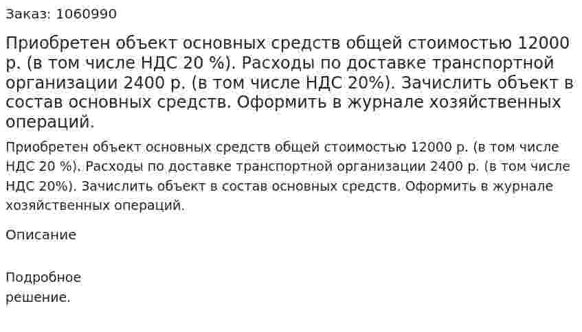 Приобретен объект основных средств общей стоимостью 12000 р. (в том числе НДС 20 %). Расходы по доставке транспортной организации 2400 р. (в том числе НДС 20%). Зачислить объект в состав основных средств. Оформить в журнале хозяйственных операций. 