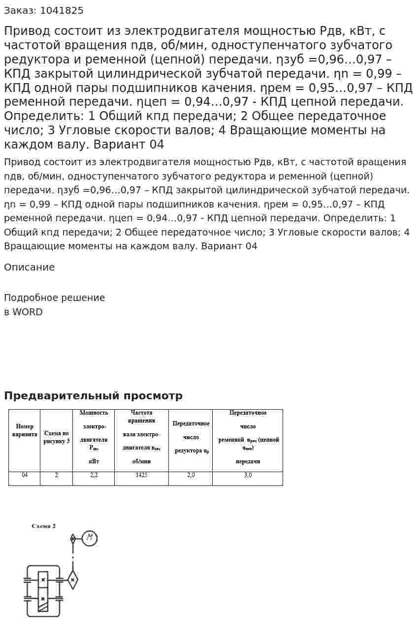 Привод состоит из электродвигателя мощностью Рдв, кВт, с частотой вращения nдв, об/мин,  одноступенчатого зубчатого редуктора и ременной (цепной) передачи.        ηзуб =0,96…0,97 – КПД закрытой цилиндрической зубчатой   передачи.                ηn = 0,99 – КПД одной пары подшипников качения.        ηрем  = 0,95…0,97 – КПД ременной передачи.        ηцеп = 0,94…0,97 - КПД цепной передачи. Определить: 1	Общий кпд передачи; 2	Общее передаточное число; 3	Угловые скорости валов; 4	Вращающие моменты на каждом валу. Вариант 04 