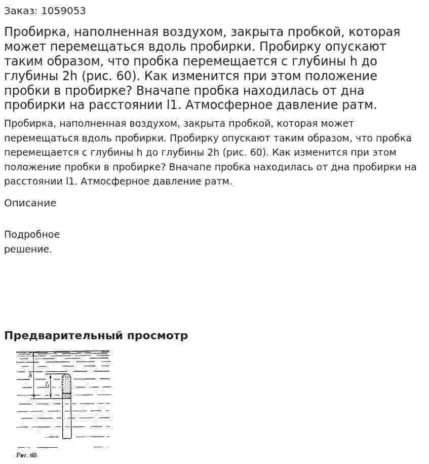 Пробирка, наполненная воздухом, закрыта пробкой, которая может перемещаться вдоль пробирки. Пробирку опускают таким образом, что пробка перемещается с глубины h до глубины 2h (рис. 60). Как изменится при этом положение пробки в пробирке? Вначапе пробка находилась от дна пробирки на расстоянии l1. Атмосферное давление ратм. 