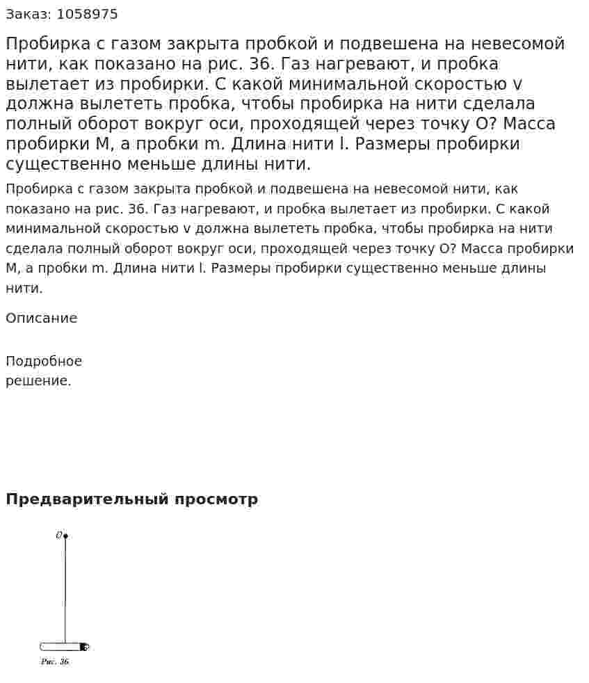 Пробирка с газом закрыта пробкой и подвешена на невесомой нити, как показано на рис. 36. Газ нагревают, и пробка вылетает из пробирки. С какой минимальной скоростью v должна вылететь пробка, чтобы пробирка на нити сделала полный оборот вокруг оси, проходящей через точку O? Масса пробирки М, а пробки m. Длина нити l. Размеры пробирки существенно меньше длины нити. 