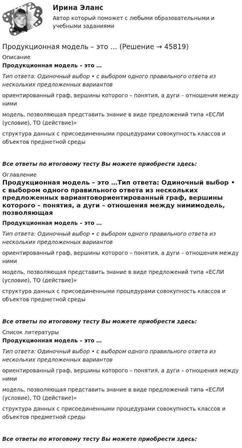      
            Описание
            Продукционная модель – это …Тип ответа: Одиночный выбор • с выбором одного правильного ответа из нескольких предложенных вариантовориентированный граф, вершины которого – понятия, а дуги – отношения между нимимодель, позволяющая представить знание в виде предложений типа «ЕСЛИ (условие), ТО (действие)»структура данных с присоединенными процедурами совокупность классов и объектов предметной среды Все ответы по итоговому тесту Вы можете приобрести здесь:  
            Оглавление
            Продукционная модель – это …Тип ответа: Одиночный выбор • с выбором одного правильного ответа из нескольких предложенных вариантовориентированный граф, вершины которого – понятия, а дуги – отношения между нимимодель, позволяющая представить знание в виде предложений типа «ЕСЛИ (условие), ТО (действие)»структура данных с присоединенными процедурами совокупность классов и объектов предметной среды Все ответы по итоговому тесту Вы можете приобрести здесь:  
            Список литературы
            Продукционная модель – это …Тип ответа: Одиночный выбор • с выбором одного правильного ответа из нескольких предложенных вариантовориентированный граф, вершины которого – понятия, а дуги – отношения между нимимодель, позволяющая представить знание в виде предложений типа «ЕСЛИ (условие), ТО (действие)»структура данных с присоединенными процедурами совокупность классов и объектов предметной среды Все ответы по итоговому тесту Вы можете приобрести здесь: 
            
            
            Продукты питания -  Полезные свойства виноградных косточекПродукционная модель – это …Продукционная модель – это …Продумайте, какие ресурсы могли бы понадобится выбранному проекту. Составьте смету для проекта, на основании ваших предложений по ресурсам.В задании 3 прикрепите составленную смету (Бланк выполнения задания).Проект №1. Анализ консалтинговых услуг в сфере управления образованием. Проект №2. Разработка системы управленческо-педагогического консультирования в образовательной организации: цель, направления, основные мероприятия, ожидаемые результаты.Проект №1. Анализ методов управления образовательной организацией в условиях реализации ФГОС Проект №2. Проведение SWOT-анализа (выявление сильных и слабых сторон, возможностей и угроз) деятельности образовательной организации (на примере конкретной образовательной организации)Проект №1. «Организация финансово-хозяйственной деятельности в образовательной организации» Проект № 2. «Разработка комплекса документов, обеспечивающих организацию приносящей доход деятельности в образовательной организации» Проект №3. «Организация ведения бухгалтерского учета в образовательной организации»Продолжительность рабочего дня - 8 часов, цена 1 часа труда - 48 ден. ед. Определите повременную заработную плату и ее изменение, если: цена рабочего часа понизилась до 45 ден. ед. при неизменном рабочем дне. Продолжительность смены 8 часов. Простои составляют 50 минут. Время основной работы за 1 операцию 10 минут. За операцию обрабатываются 4 изделия. Определите норму выработки. Выводы и предложения.Продолжительность эксплуатации насосов: первого - 4 года; второго - 3 года; третьего - 1 год: четвертого - 2 года; пятого - 5 лет.ПРОДОЛЬНАЯ ДЕФОРМАЦИЯПродуктивное учебное задание № 1Продуктово-производственная функция маркетинга заключается в … (укажите 3 варианта ответа)Продукт, предназначенный для обмена путем купли-продажи, – это … 