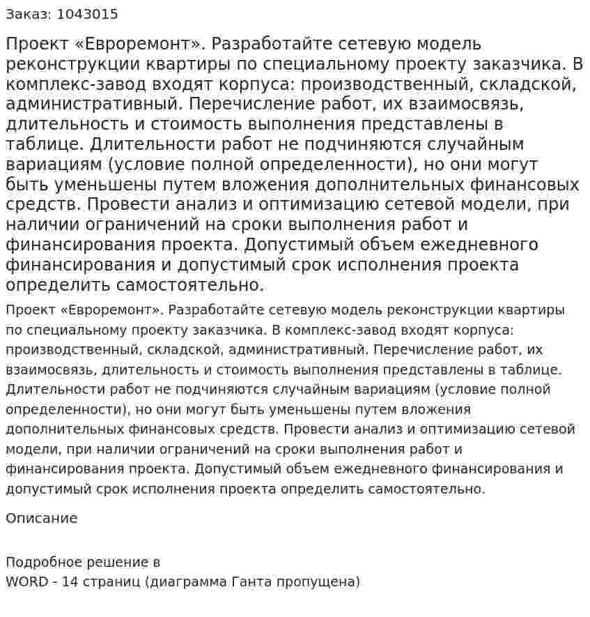 Проект «Евроремонт». Разработайте сетевую модель реконструкции квартиры по специальному проекту заказчика. В комплекс-завод входят корпуса: производственный, складской, административный. Перечисление работ, их взаимосвязь, длительность и стоимость выполнения представлены в таблице. Длительности работ не подчиняются случайным вариациям (условие полной определенности), но они могут быть уменьшены путем вложения дополнительных финансовых средств.  Провести анализ и оптимизацию сетевой модели, при наличии ограничений на сроки выполнения работ и финансирования проекта. Допустимый объем ежедневного финансирования и допустимый срок исполнения проекта определить самостоятельно. 