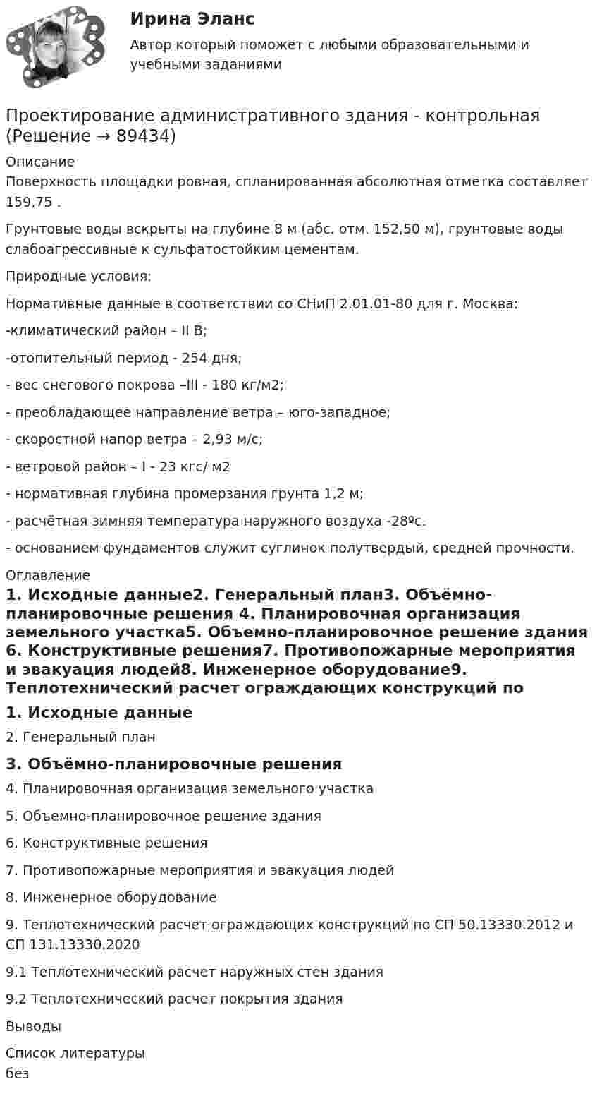      
            Описание
            	Поверхность площадки ровная, спланированная абсолютная отметка составляет 159,75 .	Грунтовые воды вскрыты на глубине 8 м (абс. отм. 152,50 м), грунтовые воды слабоагрессивные к сульфатостойким цементам.	Природные условия:	Нормативные данные в соответствии со СНиП 2.01.01-80 для г. Москва:	-климатический район – II В;	-отопительный период - 254 дня;	-  вес снегового покрова –III -  180 кг/м2;	- преобладающее направление ветра – юго-западное;	- скоростной напор ветра – 2,93 м/с;	-   ветровой район –  I - 23 кгс/ м2	-  нормативная глубина промерзания грунта 1,2 м;	-   расчётная зимняя температура наружного воздуха -28ºс. - основанием фундаментов служит суглинок полутвердый, средней прочности. 
            Оглавление
            1. Исходные данные2. Генеральный план3. Объёмно-планировочные решения    4. Планировочная организация земельного участка5. Объемно-планировочное решение здания 6. Конструктивные решения7. Противопожарные мероприятия и эвакуация людей8. Инженерное оборудование9. Теплотехнический расчет ограждающих конструкций по СП 50.13330.2012 и СП 131.13330.20209.1 Теплотехнический расчет наружных стен здания9.2 Теплотехнический расчет покрытия зданияВыводы  
            Список литературы
            без 
            
            
            Проектирование автоматизированных информационных систем (тест с ответами Синергия/МОИ/ МТИ /МОСАП)Проектирование административного здания  - контрольнаяПроектирование гостиничной деятельности Тема 3 заданиеПроектирование зданий и сооружений, 47 вопросов (ответы на тест Синергия / МТИ / МОИ / МосАП)Проектирование зданий и сооружений (ответы на тест Синергия / МТИ / МОИ / МосАП)💯 Проектирование зданий и сооружений (ответы на тест Синергия / МТИ / МосАП, май 2023)Проектирование зданий и сооружений (тест с ответами Синергия/МОИ/ МТИ /МОСАП)Проект, заказчик которого может решиться увеличить его окончательную стоимость по сравнению с первоначальной, является:Проект занятия с использованием технологии индивидуализацииПроект «Заря» стоимостью 180 млн руб. в течение 7 лет будет обеспечивать ежегодный доход 35 млн руб. и положительную величину чистой приведенной стоимости (NPV). При каком значении ставки дисконтирования это произойдет?Проективные методики диагностики МФУ СинергияПроективные методы в психологии (тест с ответами Магистратура Синергия)Проект имеет капитальные вложения в 65 000 руб., а ожидаемые чистые денежные поступления составляют 15 000 руб. в год в течение 8 лет. Чему равен период окупаемости этого проекта?Проект имеет капитальные вложения в 65 000 руб., а ожидаемые чистые денежные поступления составляют 15 000 руб. в год в течение 8 лет. Чему равен период окупаемости этого проекта?