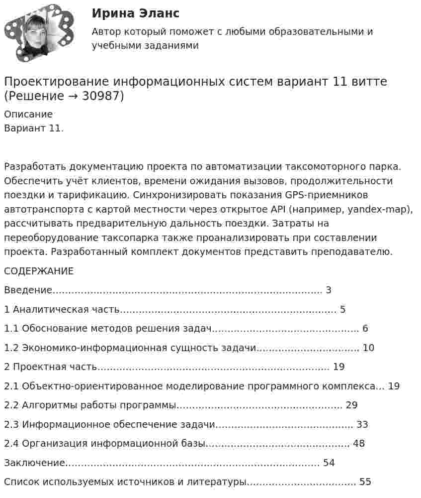      
          Описание
          Вариант 11.Разработать документацию проекта по автоматизации таксомоторного парка. Обеспечить учёт клиентов, времени ожидания вызовов, продолжительности поездки и тарификацию. Синхронизировать показания GPS-приемников автотранспорта с картой местности через открытое API (например, yandex-map), рассчитывать предварительную дальность поездки. Затраты на переоборудование таксопарка также проанализировать при составлении проекта. Разработанный комплект документов представить преподавателю.СОДЕРЖАНИЕВведение…………………………………………………………………………..	31 Аналитическая часть……………………………………………………………	51.1 Обоснование методов решения задач………………………………………..	61.2 Экономико-информационная сущность задачи…………………………...	102 Проектная часть………………………………………………………………..	192.1 Объектно-ориентированное моделирование программного комплекса…	192.2 Алгоритмы работы программы……………………………………………..	292.3 Информационное обеспечение задачи……………………………………..	332.4 Организация информационной базы……………………………………….	48Заключение………………………………………………………………………	54Список используемых источников и литературы……………………………..	55  
            
            
            Проектирование информационных системПроектирование информационных систем вариант 11  витте Проектирование информационных систем (Ответы на тест СИНЕРГИЯ / МОИ / МТИ)Проектирование информационных систем - тест с ответами - Синергия - 2022Проектирование информационных систем (Тест с ответами СИНЕРГИЯ / МОИ / МТИ)Проектирование и организация капитального строительства помещенийПроектирование и организация работы с педагогическим коллективом (ПДО)💯 Проектирование зданий и сооружений.ти(1) (ответы на тест Синергия / МОИ / МТИ / МосАП, сентябрь 2023)💯 Проектирование зданий и сооружений.ти(1) (правильные ответы на тест Синергия / МОИ / МТИ / МосАП, август 2023)💯 Проектирование зданий и сооружений.ти(3) (ответы на тест Синергия / МОИ / МТИ / МосАП, октябрь 2023)⭐ Проектирование зданий и сооружений.ти(3) (ответы на тест Синергия / МТИ / МосАП, февраль 2023)💯 Проектирование и дизайн информационных систем (ответы на тест Синергия / МОИ / МТИ / МосАП, октябрь 2023)Проектирование и дизайн информационных систем (Темы 5-7) тест с ответами Синергия/МОИ/ МТИ /МОСАП💯 Проектирование и дизайн информационных систем.ти(3/3) (ответы на тест Синергия / МОИ / МТИ / МосАП, сентябрь 2023)