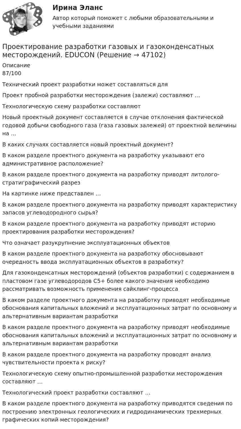      
            Описание
            87/100Технический проект разработки может составляться для Проект пробной разработки месторождения (залежи) составляют …Технологическую схему разработки составляютНовый проектный документ составляется в случае отклонения фактической годовой добычи свободного газа (газа газовых залежей) от проектной величины на … В каких случаях составляется новый проектный документ?В каком разделе проектного документа на разработку указывают его административное расположение?В каком разделе проектного документа на разработку приводят литолого-стратиграфический разрезНа картинке ниже представлен …В каком разделе проектного документа на разработку приводят характеристику запасов углеводородного сырья?В каком разделе проектного документа на разработку приводят историю проектирования разработки месторождения?Что означает разукрупнение эксплуатационных объектовВ каком разделе проектного документа на разработку обосновывают очередность ввода эксплуатационных объектов в разработку?Для газоконденсатных месторождений (объектов разработки) с содержанием в пластовом газе углеводородов С5+ более какого значения необходимо рассматривать возможность применения сайклинг-процессаВ каком разделе проектного документа на разработку приводят необходимые обоснования капитальных вложений и эксплуатационных затрат по основному и альтернативным вариантам разработкиВ каком разделе проектного документа на разработку приводят необходимые обоснования капитальных вложений и эксплуатационных затрат по основному и альтернативным вариантам разработкиВ каком разделе проектного документа на разработку проводят анализ чувствительности проекта к риску? Технологическую схему опытно-промышленной разработки месторождения составляют …Технологический проект разработки составляют …В каком разделе проектного документа на разработку приводятся сведения по построению электронных геологических и гидродинамических трехмерных графических копий месторождения?   
            
            
            Проектирование  путем последовательного разбиения большой задачи на меньшие подзадачи соответствуетПроектирование разработки газовых и газоконденсатных месторождений. EDUCONПроектирование разработки нефтяных месторождений. EDUCONПроектирование реализации операций бизнес-процесса «Взаиморасчеты с клиентами»Проектирование Синергия (4семестр)Проектирование синергия 6 семестрПроектирование синергия 6 семестрПроектирование образовательных результатов и построение учебных планов. Синергия. Ответы на итоговый + компетентностный тесты. На отлично!💯 Проектирование осветительных сетей.ти_ФРК (ответы на тест Синергия / МОИ / МТИ / МосАП, сентябрь 2023)Проектирование парка отдыха со спортивным уклономПроектирование предприятий автомобильного транспортаПроектирование предприятий автомобильного транспортаПроектирование промышленных зданийПроектирование промышленных зданий - Задание - Вариант КАО (Третьякова)