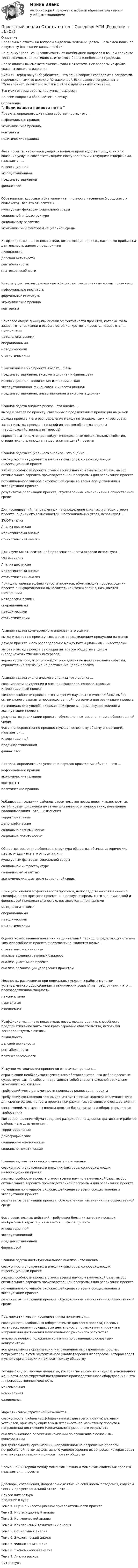     
            Описание
            Правильные ответы на вопросы выделены зеленым цветом. Возможен поиск по документу (сочетание клавиш Ctrl+F).На оценку Хорошо. В зависимости от комбинации вопросов в вашем варианте теста возможна вариативность итогового балла в небольших пределах.После оплаты вы сможете скачать файл с ответами. Все вопросы из файла указаны ниже в оглавлении.ВАЖНО: Перед покупкой убедитесь, что ваши вопросы совпадают с вопросами, перечисленными во вкладке Оглавление. Если вашего вопроса нет в Оглавление, значит его нет и в файле с правильными ответами.Все мои готовые работы доступны по адресу: По всем вопросам обращайтесь в личку. 
            Оглавление
            Правила, определяющие права собственности, - это ...неформальные правилаэкономические правилаконтрактыполитические правилаФаза проекта, характеризующаяся началом производства продукции или оказания услуг и соответствующими поступлениями и текущими издержками, называется ...инвестиционнойэксплуатационнойпредынвестиционнойфинансовойОбразование, здоровье и благополучие, плотность населения (городского и сельского) - все это относится к ...культурным факторам социальной средысоциальной инфраструктуресоциальному развитиюэкономическим факторам социальной средыКоэффициенты ... - это показатели, позволяющие оценить, насколько прибыльна деятельность данного предприятияликвидностиделовой активностирентабельностиплатежеспособностиКонституция, законы, различные официально закрепленные нормы права - это ...неформальные институтыформальные институтыэкономические правилаконтрактыНаиболее общие принципы оценки эффективности проектов, которые мало зависят от специфики и особенностей конкретного проекта, называются ... принципамиметодологическимиоперационнымиметодическимистатистическимиВ жизненный цикл проекта входят... фазыпредынвестиционная, эксплуатационная и финансоваяинвестиционная, техническая и экономическаяэксплуатационная, финансовая и инвестиционнаяпредынвестиционная, инвестиционная и эксплуатационнаяГлавная задача анализа рисков - это оценка ...выгод и затрат по проекту, связанных с продвижением продукции на рынокдохода проекта и его распределение между потенциальными инвесторамизатрат и выгод проекта с позиций интересов общества в целом (народнохозяйственных интересов)вероятности того, что произойдут определенные нежелательные события, отрицательно влияющие на достижение целей проектаГлавная задача социального анализа - это оценка ...совокупности внутренних и внешних факторов, сопровождающих инвестиционный проектжизнеспособности проекта сточки зрения научно-технической базы, выбор оптимального варианта производственной программы для реализации проектапотенциального ущерба окружающей среде во время осуществления и эксплуатации проектарезультатов реализации проекта, обусловленных изменениями в общественной средеДля исследований, направленных на определение сильных и слабых сторон проекта, оценку его возможностей и потенциальных угроз, используют...SWOT-анализАнализ шести силмаркетинговый анализстатистический анализДля изучения относительной привлекательности отрасли используют...SWOT-анализАнализ шести силмаркетинговый анализ статистический анализ Принципы оценки эффективности проектов, облегчающие процесс оценки проекта с информационно­-вычислительной точки зрения, называются ... принципамиметодологическимиоперационнымиметодическимистатистическимиГлавная задача коммерческого анализа - это оценка ...выгод и затрат по проекту, связанных с продвижением продукции на рынокдохода проекта и его распределение между потенциальными инвесторамизатрат и выгод проекта с позиций интересов общества в целом (народнохозяйственных интересов)вероятности того, что произойдут определенные нежелательные события, отрицательно влияющие на достижение целей проектаГлавная задача экологического анализа - это оценка ...совокупности внутренних и внешних факторов, сопровождающих инвестиционный проектжизнеспособности проекта сточки зрения научно-технической базы, выбор оптимального варианта производственной программы для реализации проектапотенциального ущерба окружающей среде во время осуществления и эксплуатации проектарезультатов реализации проекта, обусловленных изменениями в общественной среде Фаза, непосредственно предшествующая основному объему инвестиций, называется ...инвестиционнойпредынвестиционнойфинансовойПравила, определяющие условия и порядок проведения обмена, - это ...неформальные правилаэкономические правилаконтрактыполитические правилаУрбанизация сельских районов, строительство новых дорог и транспортных сетей, новые положения по землепользованию и зонированию, повышение водопользования - это ... изменениятерриториальныедемографическиесоциально-экономическиесоциально-политическиеОбщество, состояние общества, структура общества, обычаи, исторические места, отдых - все это относится к ... культурным факторам социальной средысоциальной инфраструктуресоциальному развитиюэкономическим факторам социальной средыПринципы оценки эффективности проектов, непосредственно связанные со спецификой конкретного проекта и, в первую очередь, с его экономической и финансовой привлекательностью, называются ... принципамиметодологическимиоперационнымиметодическимистатистическимиОценка хозяйственной политики на длительный период, определяющая степень жизнеспособности проекта в перспективе, является целью...стратегического анализаанализа административных барьерованализа участников проектаанализа организации управления проектомМощность, развиваемая при нормальных условиях работы с учетом установленного оборудования и технических условий на предприятии, - это ... производственная мощностьмаксимальнаянормальнаяежедневнаяКоэффициенты ... - это показатели, позволяющие оценить способность предприятия выполнить свои краткосрочные обязательства, используя легкореализуемые активыликвидностиделовой активностирентабельностиплатежеспособностиК группе методических принципов относится принцип,...отражающий необходимость учета того обстоятельства, что любой проект не существует сам по себе, а представляет собой элемент сложной социально-экономической системытребующий учета динамичности процессов реализации проектатребующий составления экономико-математических моделей различного типа для оценки эффективности проекта при различных условиях его осуществленияозначающий, что методы оценки должны базироваться на общих формальных требованиях Миграции, явление «бума городов»; разделение на административные и рабочие районы - это ... изменения ... территориальныедемографическиесоциально-экономическиесоциально-политическиеГлавная задача технического анализа - это оценка ...совокупности внутренних и внешних факторов, сопровождающих инвестиционный проектжизнеспособности проекта сточки зрения научно-технической базы, выбор оптимального варианта производственной программы для реализации проектапотенциального ущерба окружающей среде во время осуществления и эксплуатации проектарезультатов реализации проекта, обусловленных изменениями в общественной средеФаза решительных действий, требующих больших затрат и носящих необратимый характер, называется ... фазой проектаинвестиционнойэксплуатационнойпредынвестиционнойфинансовойГлавная задача институционального анализа - это оценка ...совокупности внутренних и внешних факторов, сопровождающих инвестиционный проектжизнеспособности проекта сточки зрения научно-технической базы, выбор оптимального варианта производственной программы для реализации проектапотенциального ущерба окружающей среде во время осуществления и эксплуатации проектарезультатов реализации проекта, обусловленных изменениями в общественной средеПод маркетинговыми исследованиями понимается ...совокупность глобальных (общезначимых для всего проекта) целевых установок, ориентирующих всю деятельность по маркетингу проекта в направлении достижения максимального рыночного результатаанализ рыночного положения компании по сравнению с основными конкурентамився деятельность организации, направленная на разрешение проблем потребителей путем эффективного удовлетворения их запросов, которая ведет к успеху организации и приносит пользу обществуТехнически достижимая мощность, которая часто соответствует установленной мощности, гарантируемой поставщиком производственного оборудования, - это ... производственная мощностьмаксимальнаяноминальнаяежедневнаяМаркетинговой стратегией называется ...совокупность глобальных (общезначимых для всего проекта) целевых установок, ориентирующих всю деятельность по маркетингу проекта в направлении достижения максимального рыночного результатаанализ рыночного положения компании по сравнению с основными конкурентамився деятельность организации, направленная на разрешение проблем потребителей путем эффективного удовлетворения их запросов, которая ведет к успеху организации и приносит пользу обществуВременной интервал между моментом начала и моментом окончания проекта называется … проектаДоговоры, соглашения, добровольно взятые на себя нормы поведения, кодексы чести и профессиональной этики – это … 
            Список литературы
            Введение в курсТема 1. Оценка инвестиционной привлекательности проектаТема 2. Институционный анализТема 3. Коммерческий анализТема 4. Комплексный технический анализТема 5. Социальный анализТема 6. Экологический анализТема 7. Финансовый анализТема 8. Экономический анализТема 9. Анализ рисковЛитература 
            
            
            💯 Проектный анализ (ответы на тест Синергия / МОИ / МТИ / МосАП, сентябрь 2023)Проектный анализ Ответы на тест Синергия МТИПроектный анализ//СИНЕРГИЯ//МОСАП//МОИ//МТИПроектный анализ. Синергия. Тест. Проектный анализ (тест с ответами)Проектный анализ (тест с ответами Синергия/МОИ/ МТИ /МОСАП)💯 Проектный маркетинг.фмен_БАК (ответы на тест Синергия / МОИ / МТИ / МосАП, сентябрь 2023)⭐ Проектный анализ (все ответы на тест Синергия / МТИ / МосАП, август 2022)💯 Проектный анализ (все ответы на тест Синергия / МТИ / МосАП, ноябрь 2022)💯 Проектный анализ (все ответы на тест Синергия / МТИ / МосАП, сентябрь 2022)Проектный анализ и финансирование проектов_Ответы на тесты Moscow Business Academy /Московская Бизнес Академия, дисциплина полностью.Проектный анализ и финансирование проектов_практическое задание по дисциплине, MBA, Moscow Business Academy/Московской Бизнес Академии.💯 Проектный анализ.ои(dor_МАГ) (ответы на тест Синергия / МТИ / МосАП, май 2023)💯 Проектный анализ.ои(dor_МАГ) (ответы на тест Синергия / МТИ / МосАП, март 2023)