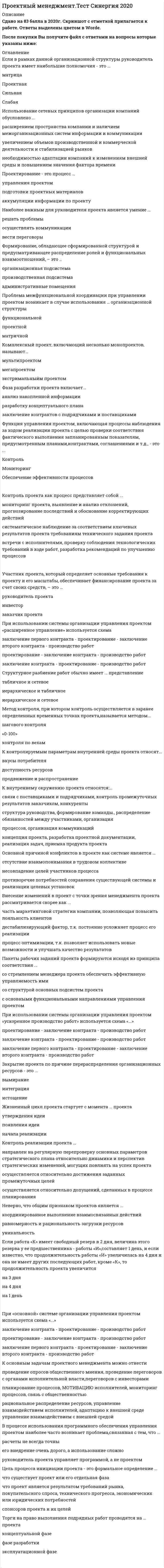    
          Описание
          Сдано на 87баллов в 2020г. Верно 26 из 30 вопросов. Скриншот с отметкой прилагается к работе. Ответы выделены цветом После покупки Вы получите файл с ответами на вопросы которые указаны ниже: 
          Оглавление
          1. Расформирование команды проекта осуществляется ... только после передачи результатов проекта заказчику постепенно, по мере выполнения отдельных этапов проекта только после того, как будет сформировано дело проекта2. Неверно, что общим признаком проектов является ... координированное выполнение взаимосвязанных действий равномерность и рациональность загрузки ресурсов уникальность3. Для оценки средневзвешенной продолжительности работы проекта обычно требуется ... ее продолжительности 3 оценки 4 оценки 5 оценок4. Торги на право выполнения подрядных работ проводятся на ... проекта концептуальной фазе фазе разработки эксплуатационной фазе5. При организации управления проектом в форме «расширенного управления» реализуется следующая последовательность: 1.заключение первого контракта 2.проектирование 3.заключение второго контракта 4.Производство работ6. К подсистемам внутренней среды проекта относятся ... производственные помещения, технологическое оборудование, бытовые помещения, административные помещения производственная, организационно-технологическая, финансовая подсистемы, а также подсистемы планирования труда и заработной платы, кадровой политики, охраны труда социальная, техническая, экономическая, организационная подсистемы, а также подсистема маркетинга7. В случае если проект осуществляется по контракту, требования к его продукту определяет ... тот, кто заключал контракт руководитель проекта спонсор проекта покупатель8. К контролируемым параметрам внутренней среды проекта относят... вкусы потребителя доступность ресурсов продвижение и распространение9. К функциям управления проектом относятся:... формирование плановых заданий, обеспечение эффективности процессов, забота об условиях труда сотрудников управление финансами, мониторинг, управление коммерческой деятельностью, управление закупками и поставками планирование, организация процессов, мотивация исполнителей, контроль и учет, оперативное управление10. Внесение изменений в проект с точки зрения менеджмента проекта рассматривается скорее как ... часть маркетинговой стратегии компании, позволяющая повысить лояльность клиентов дестабилизирующий фактор, т.к. постоянно усложняет процесс его реализации процесс оптимизации, т.к. позволяет использовать новые возможности и улучшать качество результатов 11. К внутреннему окружению проекта относятся:... связи с поставщиками и подрядчиками, контроль промежуточных результатов заказчиком, конкуренты структура руководства, формирование команды., распределение обязанностей между участниками, организация процессов, организация коммуникаций концепция проекта, разработка проектной документации, реализация задач, приемка продукта проекта12. Неверно, что к числу задач организации управления проектом относится … определение формы предоставления информации мотивация исполнителей разделение ролей и ответственности13. Пакеты рабочих заданий проекта формируются исходя из принципа соответствия ... со стремлением менеджера проекта обеспечить эффективную управляемость ими со структурой основных подсистем проекта с основными функциональными направлениями управления проектом14. Наиболее важным для руководителя проекта является умение ... решать проблемы осуществлять коммуникации вести переговоры15. К основным задачам структуризации проекта следует отнести ... создание единой базы для планирования., составления смет и контроля за затратами снижение стоимости работ распределение ответственности за различные элементы проекта и увязка работ со структурой организации, в рамках которой зарождается проект16. При разделении жизненного цикла проекта на стадии по отношению к специфике инвестиционного процесса выделяют... 5 фаз 4 фазы 3 фазы17. Контроль проекта как процесс представляет собой ... мониторинг проекта, выявление и анализ отклонений, прогнозирование последствий и обоснование корректирующих действий систематическое наблюдение за соответствием ключевых результатов проекта требованиям технического задания проекта встречи с исполнителями, проверку соблюдения технологических требований в ходе работ, разработка рекомендаций по улучшению процессов18. Структурное разбиение работ обычно имеет ... представление табличное и сетевое иерархическое и табличное иерархическое и сетевое19. Неверно, что треугольник ограничений проекта включает в себя следующее ограничение ... по объему по времени по бюджету20. Фиксированное упорядоченное множество объектов и отношений между ними, классификация чего-либо по заданному основанию - это ... Декомпозиция Разбиение Структура21. Традиционные проекты отличаются от нетрадиционных ... спецификой по отношению к корпоративной культуре проекта и предприятия масштабом интенсивностью использования ресурсов22. Цель процесса инициации проекта - это формальное определение ... что существует проект или его отдельная фаза что проект является результатом требований рынка, покупательского спроса, технического прогресса, экономических или юридических потребностей спонсоров проекта и их целей23. ... структура дает возможность гибко маневрировать человеческими ресурсами благодаря перераспределению их между проектами, при условии сохранения их административно-функциональной принадлежности соответствующим функциональным отделам Матричная Функциональная Проектная24. Участник проекта, который выполняет отдельные работы или комплекс работ по реализации проекта в соответствии с контрактом, – это … поставщик проекта подрядчик руководитель проекта25. В модели ключевых элементов организации X. Минцберга среди прочих выделяют такой элемент, как ... вспомогательный персонал информационная система техноструктура 26. Формирование, обладающее сформированной структурой и предусматривающее распределение ролей и функциональных взаимоотношений, – это … организационная подсистема производственная подсистема административные помещения27. К среде активных действий (стратегическому пространству) во внешнем окружении проекта относят ... ресурсные рынки, задействованные в обеспечении проекта необходимыми материалами, конструкциями,полуфабрикатами санитарные требования к функционированию проекта среду организации, в рамках которой может осуществляться проект28. Комплексный проект, включающий несколько монопроектов, называют... мультипроектом мегапроектом экстримальныйм проектом29. Метод контроля, при котором контроль осуществляется в заранее определенных временных точках проекта,называется методом... шагового контроля «0-100» контроля по вехам30. При использовании системы организации управления проектом «расширенное управление» используется схема заключение первого контракта - проектирование - заключение второго контракта - производство работ проектирование - заключение контракта - производство работ заключение контракта - проектирование - производство работ 
            
            
            Проектный менеджмент.Тест Синергия 2021гПроектный менеджмент.Тест Синергия 2021г (Сборник 66 вопросов)Проектный менеджмент (тест с ответами Синергия)Проектный практикум.ои_ПИ (тест с ответами МФПУ/ МОИ/ МТИ)Проектный практикум Синергия (ответы на тест 2021г.)Проектный практикум тесты [МОИ СИНЕРГИЯ] Ответы 93/100 баллов. 2022 г.Произведение площади эпюры давления на ширину прямоугольной стенки позволяет определить … давления.Проектный анализ Ответы на Тесты (Синергия)Проектный анализ Ответы (Тесты Синергия)Проектный анализ.Тест СинергияПроектный анализ.Тест Синергия 2021г (87баллов)Проектный анализ (тест с ответами Синергия)Проектный менеджмент Ответы на тест СинергияПроектный менеджмент Ответы (тесты Синергия)
