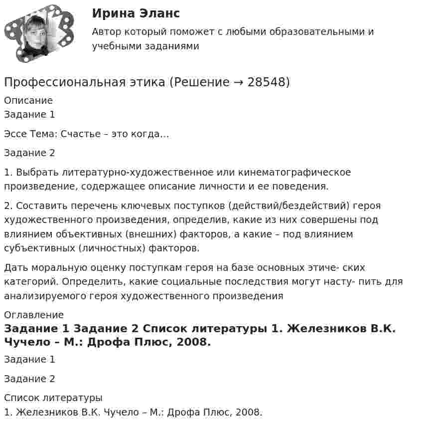     
          Описание
          Задание 1Эссе Тема: Счастье – это когда…Задание 21.  Выбрать литературно-художественное или кинематографическое произведение, содержащее описание личности и ее поведения. 2.  Составить перечень ключевых поступков (действий/бездействий) героя художественного произведения, определив, какие из них совершены под влиянием объективных (внешних) факторов, а какие – под влиянием субъективных (личностных) факторов. Дать моральную оценку поступкам героя на базе основных этиче- ских категорий. Определить, какие социальные последствия могут насту- пить для анализируемого героя художественного произведения 
          Оглавление
          Задание 1 Задание 2 
          Список литературы
          1.    Железников В.К. Чучело – М.: Дрофа Плюс, 2008.
            
            
            Профессиональная этикаПрофессиональная этикаПрофессиональная этикаПрофессиональная этикаПрофессиональная этика (1-3 тест) ВиттеПрофессиональная этика в деятельности психолога-практикаПрофессиональная этика в деятельности психолога-практика⭐ Профессиональная деятельность на рынке ценных бумаг.фэ_БАК (ответы на тест Синергия / МТИ / МосАП, ноябрь 2022)Профессиональная деятельность на рынке ценных бумаг.фэ_БАК (тест с ответами Синергия/МОИ/ МТИ /МОСАП)Профессиональная направленность личности учителя включает ряд компонентов. Наличие или отсутствие одного из них может выявиться только при включении будущего учителя в учебную или реальную профессионально ориентированную деятельность, т.к. данныйПрофессиональная речь юристаПрофессиональная речь юристаПрофессиональная речь юристаПрофессиональная речь юриста