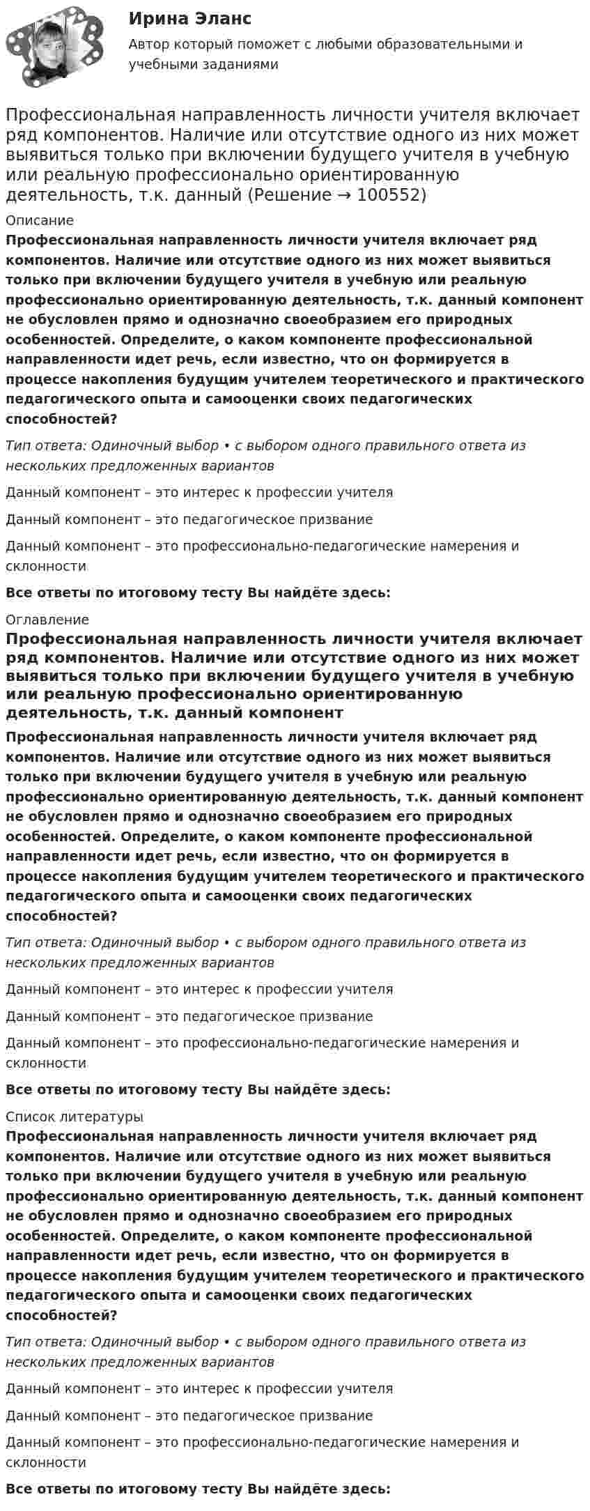      
            Описание
            Профессиональная направленность личности учителя включает ряд компонентов. Наличие или отсутствие одного из них может выявиться только при включении будущего учителя в учебную или реальную профессионально ориентированную деятельность, т.к. данный компонент не обусловлен прямо и однозначно своеобразием его природных особенностей. Определите, о каком компоненте профессиональной направленности идет речь, если известно, что он формируется в процессе накопления будущим учителем теоретического и практического педагогического опыта и самооценки своих педагогических способностей?Тип ответа: Одиночный выбор • с выбором одного правильного ответа из нескольких предложенных вариантовДанный компонент – это интерес к профессии учителяДанный компонент – это педагогическое призваниеДанный компонент – это профессионально-педагогические намерения и склонностиВсе ответы по итоговому тесту Вы найдёте здесь:  
            Оглавление
            Профессиональная направленность личности учителя включает ряд компонентов. Наличие или отсутствие одного из них может выявиться только при включении будущего учителя в учебную или реальную профессионально ориентированную деятельность, т.к. данный компонент не обусловлен прямо и однозначно своеобразием его природных особенностей. Определите, о каком компоненте профессиональной направленности идет речь, если известно, что он формируется в процессе накопления будущим учителем теоретического и практического педагогического опыта и самооценки своих педагогических способностей?Тип ответа: Одиночный выбор • с выбором одного правильного ответа из нескольких предложенных вариантовДанный компонент – это интерес к профессии учителяДанный компонент – это педагогическое призваниеДанный компонент – это профессионально-педагогические намерения и склонностиВсе ответы по итоговому тесту Вы найдёте здесь:  
            Список литературы
            Профессиональная направленность личности учителя включает ряд компонентов. Наличие или отсутствие одного из них может выявиться только при включении будущего учителя в учебную или реальную профессионально ориентированную деятельность, т.к. данный компонент не обусловлен прямо и однозначно своеобразием его природных особенностей. Определите, о каком компоненте профессиональной направленности идет речь, если известно, что он формируется в процессе накопления будущим учителем теоретического и практического педагогического опыта и самооценки своих педагогических способностей?Тип ответа: Одиночный выбор • с выбором одного правильного ответа из нескольких предложенных вариантовДанный компонент – это интерес к профессии учителяДанный компонент – это педагогическое призваниеДанный компонент – это профессионально-педагогические намерения и склонностиВсе ответы по итоговому тесту Вы найдёте здесь:  
            
            
            Профессиональная деятельность на рынке ценных бумаг.фэ_БАК (тест с ответами Синергия/МОИ/ МТИ /МОСАП)Профессиональная направленность личности учителя включает ряд компонентов. Наличие или отсутствие одного из них может выявиться только при включении будущего учителя в учебную или реальную профессионально ориентированную деятельность, т.к. данныйПрофессиональная речь юристаПрофессиональная речь юристаПрофессиональная речь юристаПрофессиональная речь юристаПрофессиональная речь юристаПрофессиональная деятельность в условиях неопределенности ответы на тест СинергияПрофессиональная деятельность в условиях неопределенности. Синергия. Ответы на ИТОГОВЫЙ ТЕСТ. На отлично!Профессиональная деятельность в условиях неопределенности || Синергия || ответы || ответы на тесты синергияПрофессиональная деятельность в условиях неопределенности. Синергия. Тест. 2023Профессиональная деятельность в условиях неопределенности (тест с ответами Синергия/МОИ/ МТИ /МОСАП)Профессиональная деятельность на рынке ценных бумаг тест Синергия (все ответы✅90/100 баллов)💯 Профессиональная деятельность на рынке ценных бумаг.фэ_БАК (ответы на тест Синергия / МОИ / МТИ / МосАП, октябрь 2023)