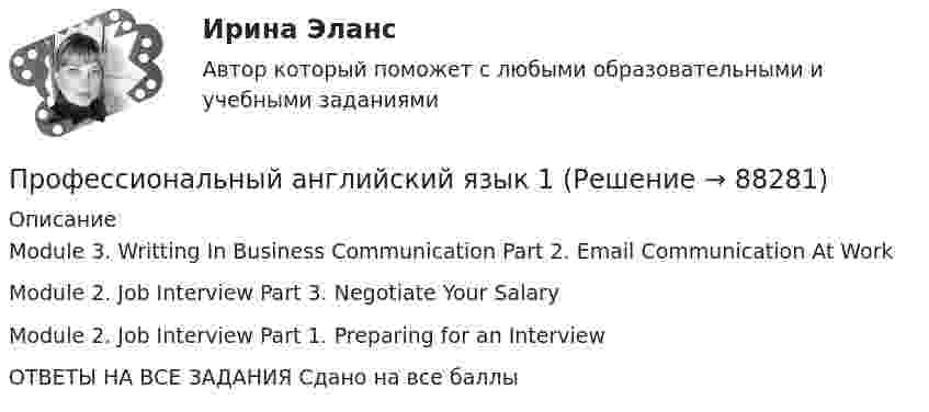      
            Описание
            Module 3. Writting In Business Communication Part 2. Email Communication At WorkModule 2. Job Interview Part 3. Negotiate Your SalaryModule 2. Job Interview Part 1. Preparing for an InterviewОТВЕТЫ НА ВСЕ ЗАДАНИЯ Сдано на все баллы   
            
            
            Профессиональный английский язык 1Профессиональный английский язык 1Профессиональный английский язык 1Профессиональный английский язык 1 (225 вопросов)Профессиональный английский язык 1 FINAL TASK 1Профессиональный английский язык 1 (Module 1. Job-Hunting: Research Your Future Employer, Grammar Point)Профессиональный английский язык 1 (Module 2. Job Interview: Part 2. Mock Interview, Part 3. Negotiate Your Salary)Профессионально-квалификационная структура рабочей силы включает в себя ... (укажите 3 варианта ответа)ПРОФЕССИОНАЛЬНО-ТВОРЧЕСКАЯ ПРАКТИКА Профессиональные бухгалтерские программные продуктыПрофессиональные и этические аспекты личности психолога (Итоговый тест с ответами) 81%«Профессиональные компьютерные программы»: История развития и функциональные возможности программ фирмы «1С».  1C:Назначение программы 1С:Бухгалтерия 8.Профессиональные статистические программы 5 вариантПрофессиональные статистические программы 8 вариант