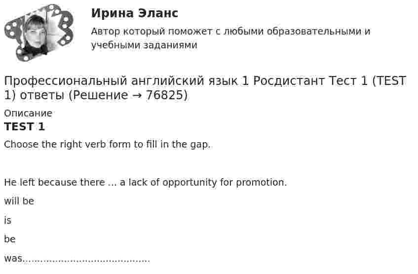      
            Описание
            TEST 1Choose the right verb form to fill in the gap.He left because there ... a lack of opportunity for promotion.will beisbewas...........................................   
            
            
            Профессиональный английский язык 1 Росдистант (Оценка 36/36)Профессиональный английский язык 1 Росдистант Тест 1 (TEST 1) ответыПрофессиональный английский язык 1 (СДО РОСДИСТАНТ) - Final Task + тестыПрофессиональный английский язык 2Профессиональный английский язык 2Профессиональный английский язык 2 (Final Task 1,2,3 и Test 1,2,3) ТГУ РОСДИСТАНТПрофессиональный английский язык 2. Module 2. Preparing for a presentation. РосдистантПрофессиональный английский язык 1 ВКС РосдистантПрофессиональный английский язык 1  Практические работы 1,2,3 СДО РОСДИСТАНТПрофессиональный английский язык 1. Промежуточные тесты.профессиональный английский язык 1 росдистантПрофессиональный английский язык 1 РосдистантПрофессиональный английский язык 1 Росдистант Профессиональный английский язык 1. Росдистант. Final Task 1-3. Задание 1-3. 