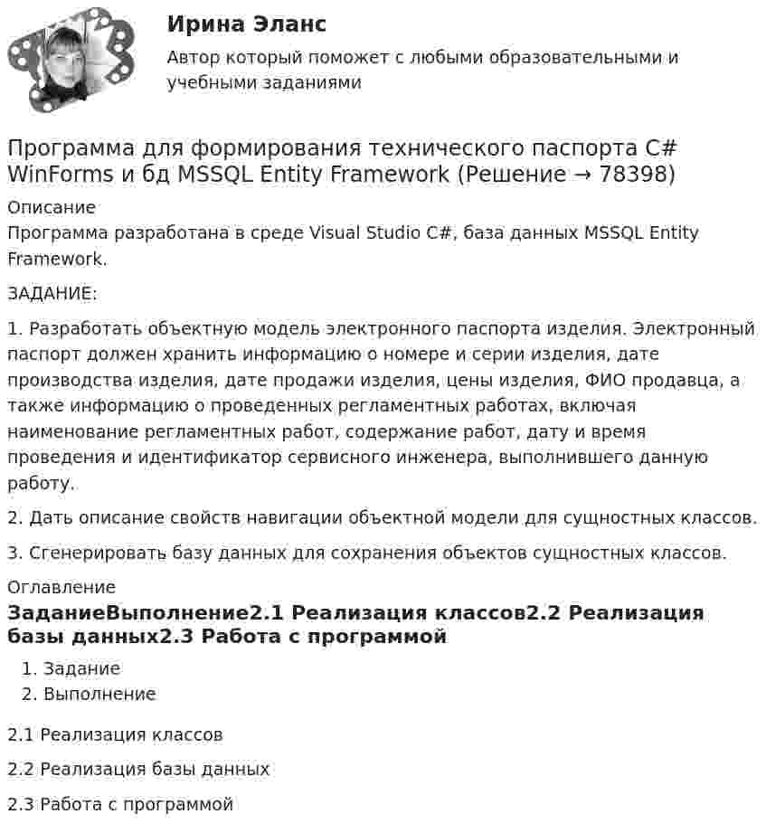     
            Описание
            Программа разработана в среде Visual Studio C#, база данных MSSQL Entity Framework.ЗАДАНИЕ:1. Разработать объектную модель электронного паспорта изделия. Электронный паспорт должен хранить информацию о номере и серии изделия, дате производства изделия, дате продажи изделия, цены изделия, ФИО продавца, а также информацию о проведенных регламентных работах, включая наименование регламентных работ, содержание работ, дату и время проведения и идентификатор сервисного инженера, выполнившего данную работу.2. Дать описание свойств навигации объектной модели для сущностных классов.3. Сгенерировать базу данных для сохранения объектов сущностных классов. 
            Оглавление
            ЗаданиеВыполнение2.1 Реализация классов2.2 Реализация базы данных2.3 Работа с программой  
            
            
            Программа для продажи авиабилетов в аэропортуПрограмма для формирования технического паспорта C# WinForms и бд MSSQL Entity FrameworkПрограмма исследовательской деятельности (2 класс)Программа, которая переводит исходный программный код в машинный язык и создает полноценный исполняемый программный модуль, называется …ПРОГРАММА НА 4 СТРАНИЦЫ ПО ПСИХОЛОГИИ (Психологическое сопровождение на стадии профессионализации)Программа на FortranПрограмма на языке Java (создает директорию в определенном пути и в конце удаляет директорию.)Во вложении в word файле код самой программы.Прогнозирование спроса в розничной торговлеПрогнозирование стоимости компании ЛукойлПрогнозирование финансовых результатов Прогнозируемый заранее конечный результат образования как педагогического процесса – это … образованияПрогнозная стоимость проекта при полном плановом объеме 120 и индексе выполнения стоимости 0,9 будет равняться … Прогнозная стоимость проекта при полном плановом объеме 250 и индексе выполнения стоимости 1 будет равняться … Прогнозно-аналитическое задание 