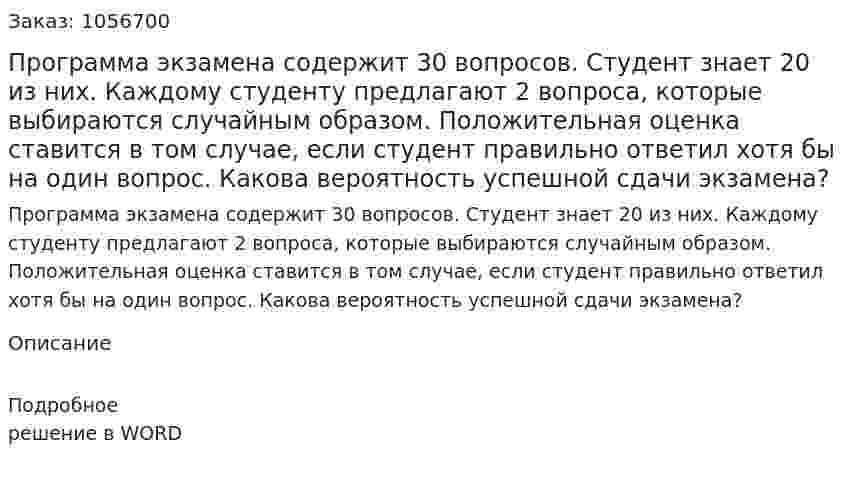 Программа экзамена содержит 30 вопросов. Студент знает 20 из них. Каждому студенту предлагают 2 вопроса, которые выбираются случайным образом. Положительная оценка ставится в том случае, если студент правильно ответил хотя бы на один вопрос. Какова вероятность успешной сдачи экзамена? 