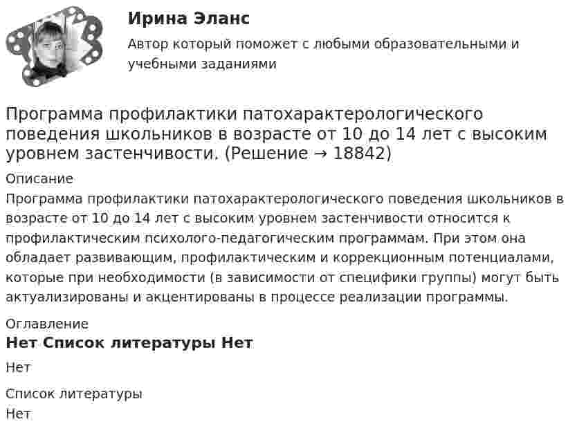     
          Описание
          Программа профилактики патохарактерологического поведения школьников в возрасте от 10 до 14 лет с высоким уровнем застенчивости относится к профилактическим психолого-педагогическим программам. При этом она обладает развивающим, профилактическим и коррекционным потенциалами, которые при необходимости (в зависимости от специфики группы) могут быть актуализированы и акцентированы в процессе реализации программы. 
          Оглавление
          Нет 
          Список литературы
          Нет
            
            
            программа по ведению кружка выпечкиПрограмма профилактики патохарактерологического поведения школьников в возрасте от 10 до 14 лет с высоким уровнем застенчивости.Программа психолого-педагогической, реабилитационной помощи  «Подросткам с проявлением агрессивного поведения»Программа «Реформирование государственной службы в Российской Федерации» действовала:...Программа среднего профессионального образования   46.02.01 Документационное обеспечение управления и архивоведение     Дисциплина: Иностранный язык Практическое занятие 7Программа среднего профессионального образования   46.02.01 Документационное обеспечение управления и архивоведение     Дисциплина: Математика Практическое занятие 6ПрограммированиеПрограмма для продажи авиабилетов в аэропортуПрограмма для формирования технического паспорта C# WinForms и бд MSSQL Entity FrameworkПрограмма исследовательской деятельности (2 класс)Программа, которая переводит исходный программный код в машинный язык и создает полноценный исполняемый программный модуль, называется …ПРОГРАММА НА 4 СТРАНИЦЫ ПО ПСИХОЛОГИИ (Психологическое сопровождение на стадии профессионализации)Программа на FortranПрограмма на языке Java (создает директорию в определенном пути и в конце удаляет директорию.)Во вложении в word файле код самой программы.