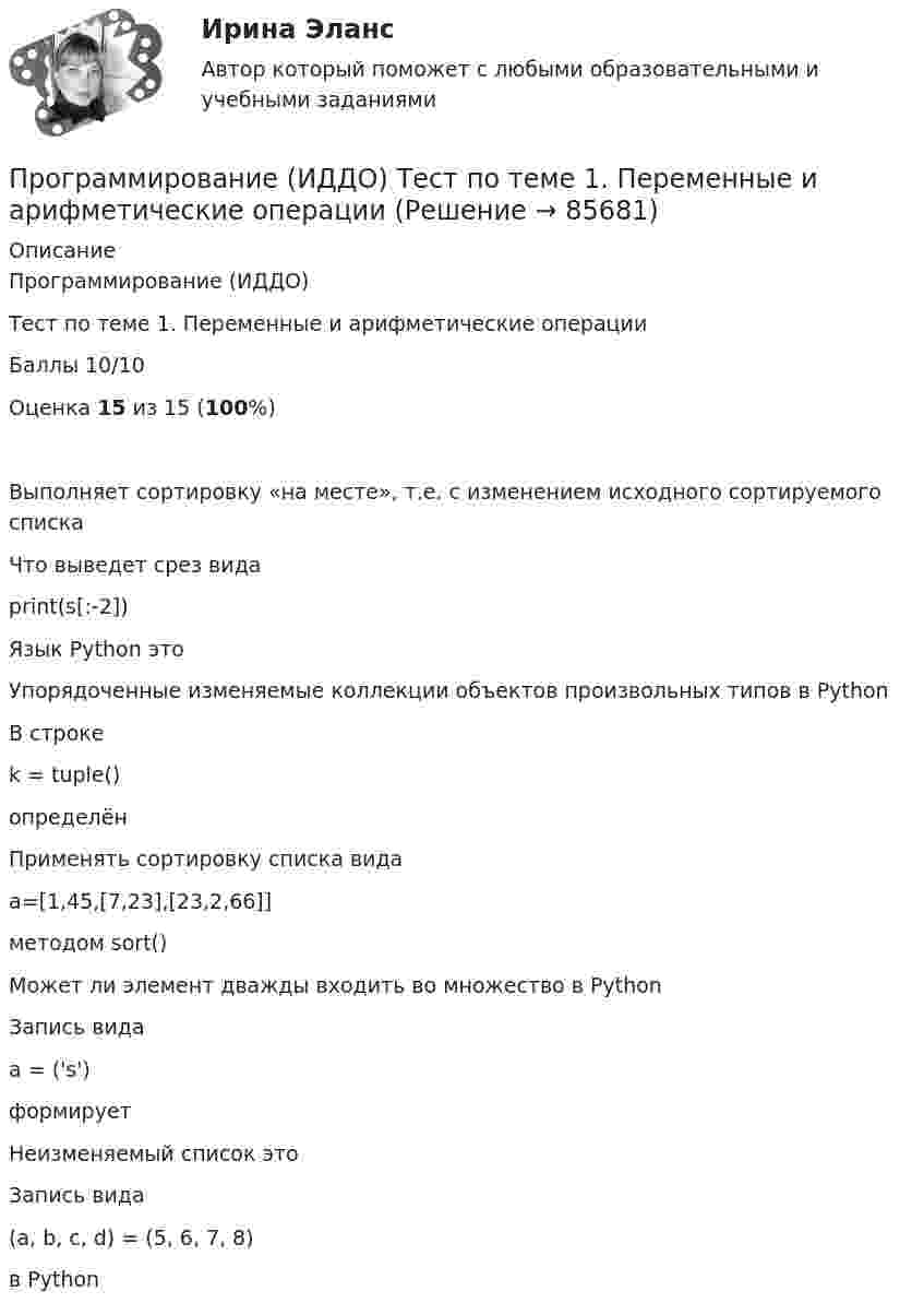      
            Описание
            Программирование (ИДДО) Тест по теме 1. Переменные и арифметические операцииБаллы 10/10 Оценка 15 из 15 (100%)Выполняет сортировку «на месте», т.е. с изменением исходного сортируемого спискаЧто выведет срез видаprint(s[:-2])Язык Python этоУпорядоченные изменяемые коллекции объектов произвольных типов в PythonВ строкеk = tuple()определёнПрименять сортировку списка видаa=[1,45,[7,23],[23,2,66]]методом sort()Может ли элемент дважды входить во множество в PythonЗапись видаa = ('s')формируетНеизменяемый список этоЗапись вида(a, b, c, d) = (5, 6, 7, 8)в Python   
            
            
            Программирование и алгоритмизация тест №3 тема №3 Основные элементы алгоритмического языка Паскаль.Программирование (ИДДО) Тест по теме 1. Переменные и арифметические операцииПрограммирование (ИДДО) УСЛОВНЫЙ ОПЕРАТОР IF Тест по теме 2💯 Программирование и основы алгоритмизации.ти (ответы на тест Синергия / МОИ / МТИ / МосАП, сентябрь 2023)💯 Программирование и основы алгоритмизации.ти (ответы на тест Синергия / МТИ / МосАП, май 2023)Программирование и основы алгоритмизации.ти СИНЕРГИЯ. МОИ!Программирование и основы алгоритмизации.ти (тест с ответами Синергия/МОИ/ МТИ)Программирование 1/2 ИТОГОВЫЙ (НИУ МЭИ, ИДДО, ТУ)Программирование - 2//ТУСУРПрограммирование в информационных системах1СПрограммирование в информационных системах рейтинговая работа ВиттеПрограммирование в информационных системах ,Университет Витте,2 семестр Программирование в робототехнике.фроб_БАК. Синергия. Ответы на ИТОГОВЫЙ ТЕСТ. На отлично!Программирование  Зачет/экзамен (часть 1 / семестр 2) тест с ответами на 77,50%