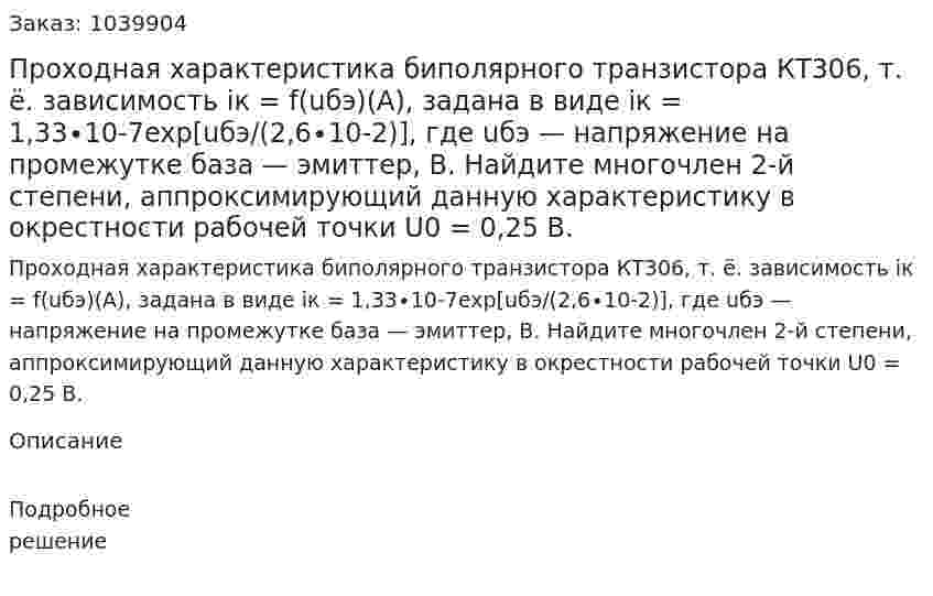 Проходная характеристика биполярного транзистора КТ306, т. ё. зависимость iк = f(uбэ)(А), задана в	виде  iк = 1,33∙10-7exp⁡[uбэ/(2,6∙10-2)],  где uбэ — напряжение на промежутке база — эмиттер, В. Найдите многочлен 2-й степени, аппроксимирующий данную характеристику в окрестности рабочей точки U0 = 0,25 В. 