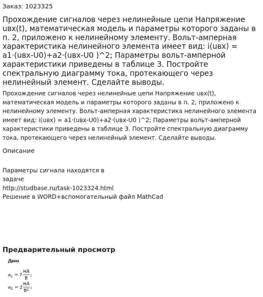 Прохождение сигналов через нелинейные цепи Напряжение uвх(t), математическая модель и параметры которого заданы в п. 2, приложено к нелинейному элементу. Вольт-амперная характеристика нелинейного элемента имеет вид: i(uвх) = a1·(uвх-U0)+a2·(uвх-U0 )^2; Параметры вольт-амперной характеристики приведены в таблице 3. Постройте спектральную диаграмму тока, протекающего через нелинейный элемент. Сделайте выводы. 