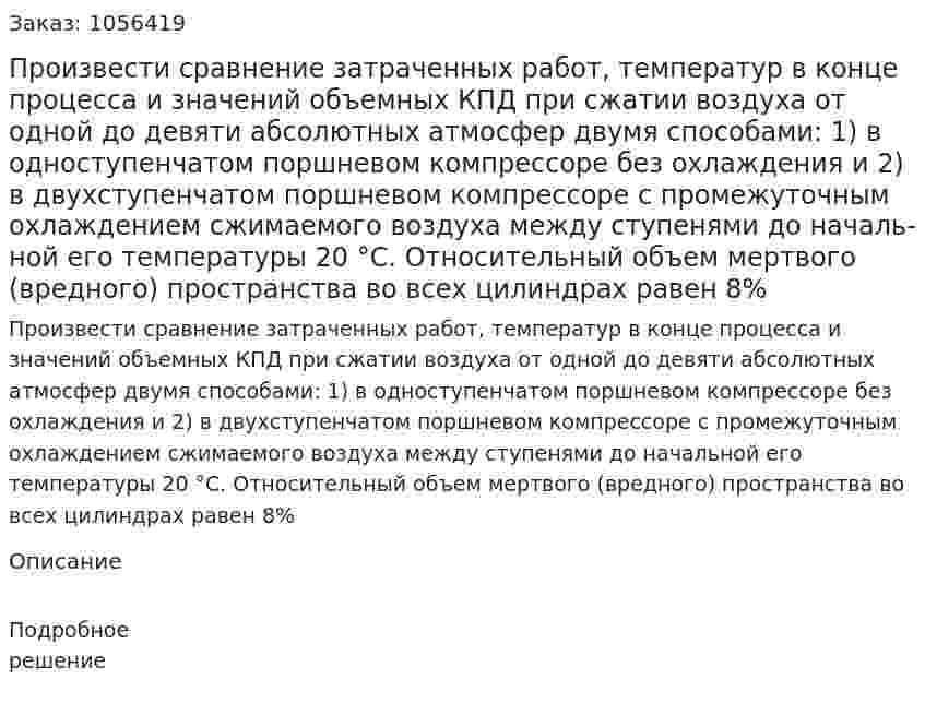 Произвести сравнение затраченных работ, тем­ператур в конце процесса и значений объемных КПД при сжатии воздуха от одной до девяти абсолютных атмосфер двумя способа­ми: 1) в одноступенчатом поршневом компрессоре без охлаждения и 2) в двухступенчатом поршневом компрессоре с промежуточным охлаждением сжимаемого воздуха между ступенями до началь­ной его температуры 20 °С. Относительный объем мертвого (вредного) пространства во всех цилиндрах равен 8% 