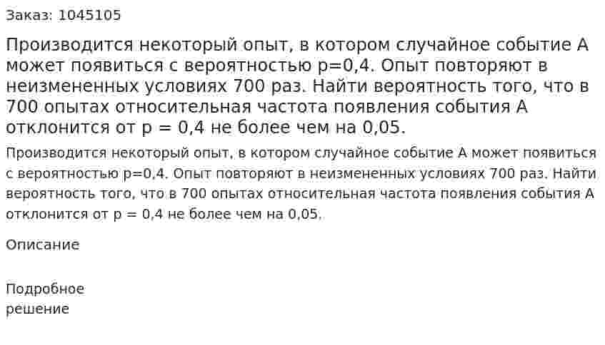 Производится некоторый опыт, в котором случайное событие А может появиться с вероятностью р=0,4. Опыт повторяют в неизмененных условиях 700 раз. Найти вероятность того, что в 700 опытах относительная частота появления события А отклонится от р = 0,4 не более чем на 0,05. 