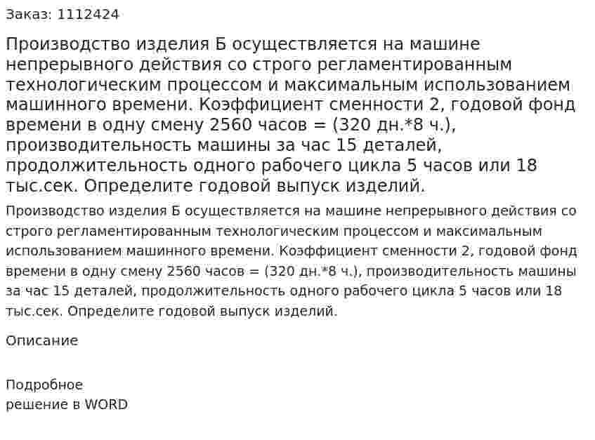 Производство изделия Б осуществляется на машине непрерывного действия со строго регламентированным технологическим процессом и максимальным использованием машинного времени. Коэффициент сменности 2, годовой фонд времени в одну смену 2560 часов = (320 дн.*8 ч.), производительность машины за час  15 деталей, продолжительность одного рабочего  цикла 5 часов или 18 тыс.сек. Определите годовой выпуск изделий. 
