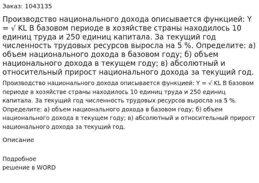 Производство национального дохода описывается функцией:  Y = √ KL В базовом периоде в хозяйстве страны находилось 10 единиц труда и 250 единиц капитала.  За текущий год численность трудовых ресурсов выросла на 5 %.  Определите:  а) объем национального дохода в базовом году; б) объем национального дохода в текущем году; в) абсолютный и относительный прирост национального дохода за текущий год. 
