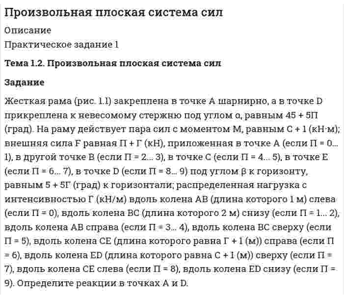     
          Описание
          Практическое задание 2 Тема 1.2. Произвольная плоская система сил Задание	Две балки АВ и ВС (рис. 2.1) в вертикальной плоскости весом соответственно C + 2 (кН) и Г + П (кН) скреплены шарнирами А, В и С под углом α, равным 5 + 4П (град) к горизонту. Найдите реакции, возникающие в шарнирах А, В и С, если на конструкцию действует пара сил с моментом М, равным С + 1 (кН·м); сосредоточенная сила F, равная С – П + Г (кН), приложенная сверху перпендикулярно левой балке АВ длиной Г + 1 (м) (если П = 5... 7) в ее середине, правой балке ВС длиной П + 1 (м) (если П = 8... 9) в ее середине, снизу перпендикулярно балке АВ (если П = 0... 1) в ее середине, балке ВС (если П = 2... 4) в ее середине; распределенная нагрузка с интенсивностью Г (кН/м) вдоль балки АВ сверху (если П = 3… 6), или снизу (если П = 7... 8); вдоль балки ВС сверху (если П = 1… 2), или снизу (если П = 0 или 9).  
            
            
            Прокурорский надзорПроницаемость в максимальной степени зависит от… закрытой пористости открытой пористости общей пористости динамической пористостиПростенький сайт о выкупе квартирПротокольные практики. Задание 3Протон влетает в однородное магнитное поле со скоростью v=20Мм/с под углом α=45` к направлению поля. Определить индукцию магнитного поля В, если на протон действует сила F=3,5*10^-14 HПротон влетел в однородное магнитное поле под углом α=60° к направлению линий поля и движется по спиПротон движется со скоростью 5,5 Мм/с. На какое расстояние может приблизиться этот протон к ядру атома меди? Протон и ядро атома считать точечными зарядами. Влиянием электронной оболочки атома алюминия пренебречь.Произвести расчет фонтанного подъемника Вариант 9Произвести расчет цементирования скважины пеноцементным раствором при следующих данных: глубина скважины L, глубина отверстий фильтра Н1 – Н2, диаметр эксплуатационной колонны, наружный диаметр верхней секции заливочных труб наружный диаметр Производные бензо-гамма-пирона: натрия кромогликат (кромолин-натрий, интал).Производные замещенных гидроксипропаноламинов: тимолол, флуоксетин.Производные йодированных ароматических аминокислот: левотироксин.Производятся последовательные независимые испытания пяти приборов на надежность. Каждый прибор испытывается только в том случае, если предыдущий оказался надежным. Вероятность выдержать испытания для каждого из приборов равна 0,9.Произвольная плоская система сил