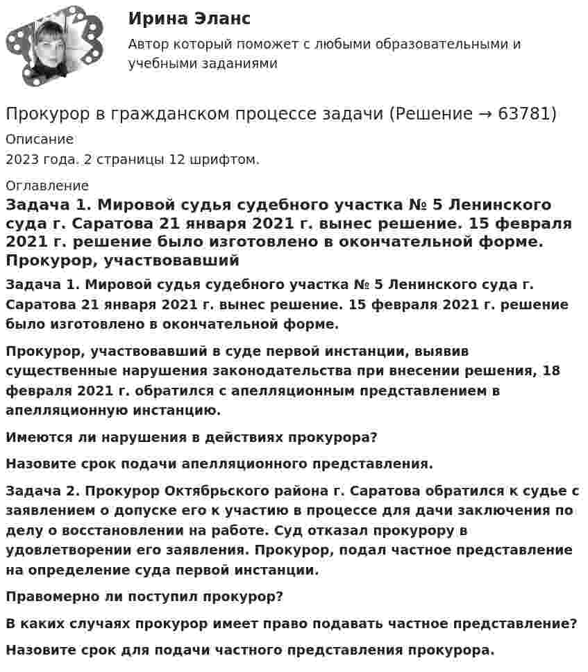      
            Описание
            2023 года. 2 страницы 12 шрифтом.  
            Оглавление
             Задача 1. Мировой судья судебного участка № 5 Ленинского суда г. Саратова 21 января 2021 г. вынес решение. 15 февраля 2021 г. решение было изготовлено в окончательной форме. Прокурор, участвовавший в суде первой инстанции, выявив существенные нарушения законодательства при внесении решения, 18 февраля 2021 г. обратился с апелляционным представлением в апелляционную инстанцию. Имеются ли нарушения в действиях прокурора? Назовите срок подачи апелляционного представления. Задача 2. Прокурор Октябрьского района г. Саратова обратился к судье с заявлением о допуске его к участию в процессе для дачи заключения по делу о восстановлении на работе. Суд отказал прокурору в удовлетворении его заявления. Прокурор, подал частное представление на определение суда первой инстанции. Правомерно ли поступил прокурор? В каких случаях прокурор имеет право подавать частное представление? Назовите срок для подачи частного представления прокурора.  
            
            
            Прокурор Борской краевой прокуратуры старший советник юстиции Соколов направил уголовное дело в отношении Сидорова в совершении Прокурор в гражданском процессе задачиПрокурор  в  суде  в  качестве  доказательств,  подтверждающих  вину подсудимого, ссылался на свидетельские показания С. и П., на результаты опознания подсудимого потерпевшим, Прокурор вынес директору химического комбината предписание об устранении нарушений, связанных с загрязнением воздуха выбросами цианида. Прокурор Кировского района г. Екатеринбурга обратился в суд с иском о признании брака, заключенного между Потаповым и Потаповой, недействительным.Прокурор обратился в арбитражный суд с иском к акционерному обществу о сносе возведенной ответчиком автозаправочной станции с магазином и моечным узлом как самовольной постройки.Прокурор обратился суд заявлением об оспаривании постановления главы администрации района от 13 июля 2014 года 255 предоставлении аренду сроком на 49 лет индивидуальному предпринимателю Ершову земельного участка из земель сельскохозяйственного назначенияПрокладка внутренних канализационных сетей не допускается: Выберите один ответ: a.В полу и стенах кухонь. b.По стенам подвалов. c.Под потолком, в стенах и полу жилых комнат. d.Под потолком санузлов. e.По колоннам и фермам цехов промпредприятий.Прокладка внутренних канализационных сетей не допускается: ТулГУПроклятие рода КеннедиПрокомментируйте мнение судьи Международного суда ООН Котаро Танаки: тенденция сближения международного и внутригосударственного праваПрокуратура N-ской области вынесла протест о нарушениях, допущенных руководством области при установлении транспортного налога.Прокуратура города Севастополя с привлечением специалистов федеральной миграционной службы России провела проверку исполнения миграционного законодательства. В январе 2019 г. Прокуратурой проведена проверка соблюдения законодательства о противодействии коррупции, в части обеспечения доступа к информации о деятельности органов местного самоуправления в муниципальном образовании – Вьюгинский сельсовет Барабинского района 