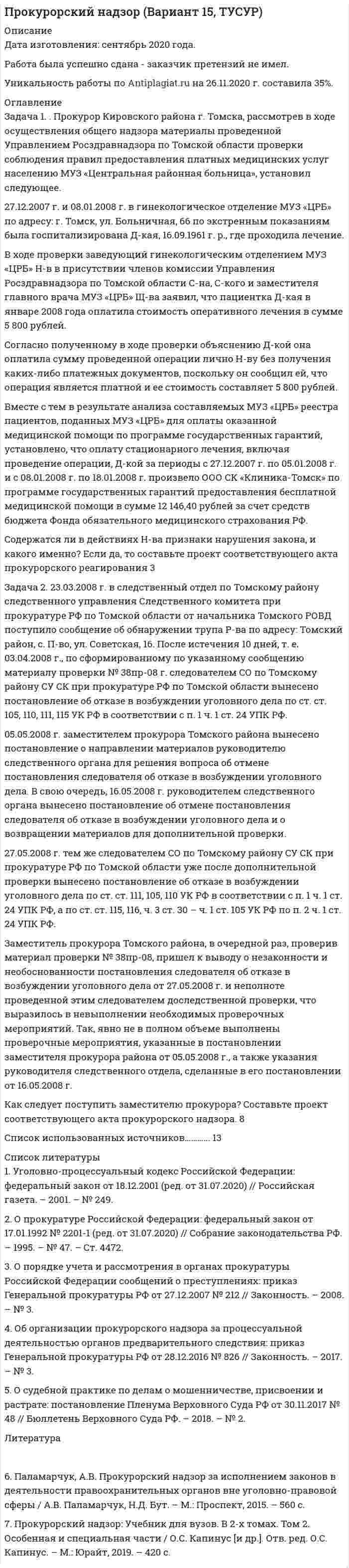 




Описание


Сумма баллов полученных за работу 50 баллов (отлично). Внутри ответы на все задания абсолютно правильные.
Если будут вопросы и сомнения отправлю скриншот.
Работа написана мной самостоятельно, оригинальность больше 50 %.




Оглавление


Задание 1. 
Задача 1. Психолог дал знакомому бизнесмену без специального образования методику ММРI (популярная психодиагностическая методика, предназначенная для исследования индивидуальных особенностей и психических состояний личности, очень сложная в интерпретации результатов) и ключи к ней, чтобы тот протестировал свой персонал и уволил всех неподходящих работников. Оцените действия психолога.
Ответ: 
Методика MMPI является психодиагностической методикой, не достаточно просто проанализировать ответы, необходимо взять на себя ответственность интерпретируя результаты, ведь часто от заключения может зависеть личное благополучие человека. Необходим тщательный и профессиональный анализ шкал, графика, выявить наличие стремления у клиента приукрасить свои достоинства и скрыть свои слабости, необходимо увидеть не только проблемы (или отклонения) но и найти для человека ту нишу, где он бы мог быть эффективным.
В данном случае психолог предоставил своему знакомому бизнесмену методику, которая в неумелых руках непрофессионала может привести к губительным последствиям как для его работников (в данном случае это увольнение), так и для самого бизнеса.
Здесь прослеживается нарушенный принцип компетенции. Психолог должен был заранее уведомить своего знакомого о том, что данную методику может проводить только профессиональный психолог (на этом этапе можно было предложить свои услуги, как психолога).



            
            
            ЗАДАЧА 1 Произведите аналитическую группировку предприятий №№ 7 ... 21 (Таблица 1) по признаку социальные выплаты на одного работника. Полученные результаты оформите в виде статистической таблицы. Сделайте выводы. Таблица 1 Данные по городам Города Прибыль, млн. руб. Социальные выплаты на одного работника, руб. Средняя заработная плата, руб.Задача 1. . Прокурор Кировского района г. Томска, рассмотрев в ходе осуществления общего надзора материалы проведенной Управлением Росздравнадзора по Томской области проверки соблюдения правил предоставления платных медицинских услуг населению МУЗ «Центральная районная больница», установил следующее.Задача 1. «Прокурорский надзор за соблюдением прав и свобод человека и гражданина». Помощник прокурора Советского района г. Томска при осуществлении проверки по коллективному обращению работников ООО «Прогресс» изучил Правила внутреннего трудового распорядка для работников ООО «Прогресс» (далее - Правила), утвержденные 09.01.2008 г. генеральным директором ООО «Прогресс»Задача 1 (про пирожки)Задача 1. Против депутата Государственной Думы Семенова было возбуждено уголовное дело по обвинению в убийстве двух человек. Руководитель Следственного Комитета РФ ходатайствовал о привлечении его к уголовной ответственности. Депутат на заседании Думы объяснил, что он действовал в пределах необходимой обороны. В результате за привлечение С. к уголовной ответственности высказались 235 депутатов. Будет ли он привлечен к уголовной ответственности и в каком порядке?Задача 1. Прочностной расчет насосно-компрессорных труб (НКТ). Рассчитать на прочность колонну НКТ по исходным данным из таблицы. Вариант 5Задача 1. Психолог дал знакомому бизнесмену без специального образования методику ММРI (популярная психодиагностическая методика, предназначенная для исследования индивидуальных особенностей и психических состояний личности, очень сложная в интерпретации результатов) и ключи к ней, чтобы тот протестировал свой персонал и уволил всех неподходящих работников. Оцените действия психолога.Задача 1. Произведите анализ динамики объема продаж по предприятию розничной торговли. В процессе анализа определите:  цепные и базисные темпы роста и темпы прироста;  абсолютный прирост;  абсолютное значение одного процента прироста;  среднегодовой темп роста.. 2Задача 1. Произведите анализ динамики объема продаж по предприятию розничной торговли. В процессе анализа определите: цепные и базисные темпы роста и темпы прироста; абсолютный прирост; абсолютное значение одного процента прироста; среднегодовой темп роста. Таблица 1 Оборот предприятия розничной торговли, тыс. р.Задача 1. Произведите анализ динамики объема продаж по предприятию розничной торговли в табл. 1. В процессе анализа определите:  цепные и базисные темпы роста и темпы прироста;  абсолютный прирост;  абсолютное значение одного процента прироста;  среднегодовой темп роста. Таблица 1Задача 1. Произведите анализ доходов от продажи товаров по магазину за отчетный год. В процессе анализа определите: 1) сумму абсолютного изменения доходов; 2) сумму и уровень относительного изменения доходов; 3) размер влияния товарооборота, уровня доходности и цен на изменение доходов.Задача 1. Произведите анализ товарных запасов и оборачиваемости средств, вложенных в товарные запасы предприятия розничной торговли, на основе данных табл. 1.Задача 1 Произведите аналитическую группировку предприятий №№ 10 ... 24 по признаку социальные выплаты на одного работника. Полученные результаты оформите в виде статистической таблицы. Сделайте выводы. Города Прибыль, млн. руб. Социальные выплаты на одного работника, руб. Средняя заработная плата, руб.Задача 1 Произведите аналитическую группировку предприятий №№ 3 ... 17 (Таблица 1) по признаку социальные выплаты на одного работника. Полученные результаты оформите в виде статистической таблицы. Сделайте выводы. Таблица 1 - Данные по предприятиям городов Московской области